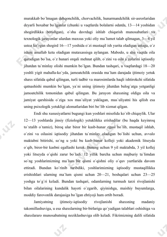 ki litseyda o`qishi zarur bo`ladi. 12 yillik barcha uchun majburiy ta`limdan so`ng yoshlarimizning ma`lum bir qismi o`qishni oliy o`quv yurtlarida davom ettiradi. bundan ko`rinib turibdiki, yoshlarimizning iqtisodiy mustaqillikka erishishlari ularning ma`lum qismi uchun 20—21, boshqalari uchun 23—25 yoshga to`g`ri keladi. bundan tashqari, odamlarning turmush tarzi rivojlanishi bilan oilalarining kundalik hayoti o`zgarib, qiyinishga, maishiy buyumlarga, moddiy farovonlik darajasiga bo`lgan ehtiyoji ham ortib boradi. jamiyatning ijtimoiy-iqtisodiy rivojlanishi shaxsning madaniy takomillashuviga, u esa shaxslarning bir-birlariga qo`yadigan talablari oshishiga va shaxslararo munosabatning noziklashuviga olib keladi. fikrimizning dalili sifatida bir faktni keltirishimiz mumkin. ajralish foizi oliy ma`lumotlilar ichida umumiy o`rta ma`lumotlilarga nisbatan yuqoriroqdir. ijtimoiy-iqtisodiy rivojlanishi yuqori saviyada bo`lmagan jamiyatdagi oila a`zolari o`z oilaviy yumushlarining aksariyatini qo`lda bajaradilar. bunga oilaning barcha a`zolari va birinchi navbatda farzandlar mumkin qadar ko`p jalb qilinadi. oila ishlarini bajarishdagi umumiy faoliyat yoshlarda ma`lum malakalarni, shu jumladan, oiladagi tegishli vazifalarni bajarishni, oilada bir-birlari bilan muloqotda bo`lish malakalarini, har bir shaxsning ierarxik mavqeiga …