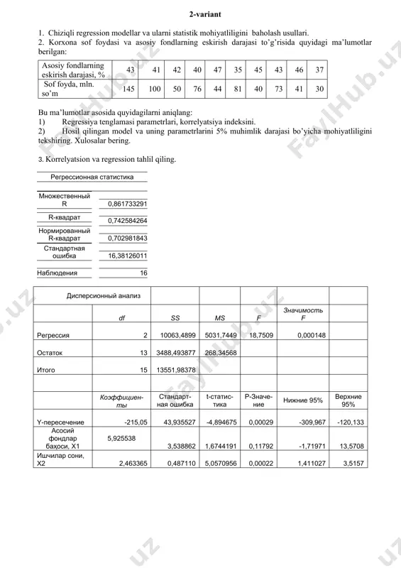 asosida quyidagilarni aniqlang: a) korrelyatsiya koeffitsienti xisoblansin va tahlil qilinsin b) regressiya tenglamasituzilsin va parametrlariga iqtisodiy ta’rif berilsin v) hosil qilingan model va uning parametrlarini 5% muhimlik darajasi bo’yicha mohiyatliligini tekshiring. xulosalar bering. 3. korrelyatsion va regression tahlil qiling. регрессионная статистика множественный r 0,7863819 r-квадрат 0,6183964 нормированный r-квадрат 0,5837052 стандартная ошибка 3,3560179 наблюдения 25 дисперсионный анализ df ss ms f значимость f регрессия 2 401,537 200,7686 17,8257 2,499e-05 остаток 22 247,783 11,2629 итого 24 649,32 коэффициенты стандартная ошибка t-статистика p-значение нижние 95% верхние 95% y-пересечение 14,31050 4,21439 3,39563 0,00260 5,57039 23,05060 меҳнат унумдорлиги, сўм, х1 0,00122 0,00150 0,81202 0,42548 -0,00190 0,00434 фонд билан таъминланиши, сўм, х2 2,16626 0,46613 4,64731 0,00012 1,19956 3,13296 5-variant 1. ekonometrik model tushunchasi, turlari va undagi o’zgaruvchilar 2.konserva zavodi ishchilarining ishlab chiqargan mahsuloti va mahsulotni ishlab chiqarish uchun 1 ishchi sarf qilgan kunlik elektr energiya to’g’risida quyidagi ma’lumotlar berilgan: har bir ishchining bir kunda ishlab chiqargan …