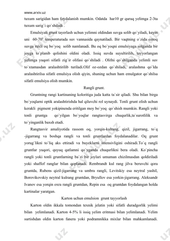 a yorqin oxra rangli gruntdan, repin esa oq gruntdan foydalangan holda kartinalar yaratgan. karton uchun emulsion grunt tayyorlash karton oldin ikkala tomondan texnik jelatin yoki sifatli duradgorlik yelimi bilan yelimlanadi. karton 4-5% li issiq yelim eritmasi bilan yelimlanadi. yelim surtishdan oldin karton fanera yoki podramnikka mixlar bilan mahkamlanadi. yelim keng cho`tka bilan surtiladi. kartonning bir tomoni quriganidan so`ng ,ikkinchi tomoniga ham yelim surkaladi. yelim quriganidan so`ng , emulsion grunt beriladi. tonli grunt olish uchun unga pigment qo`shish mumkin. masalan; yorqin oxra, qizil oxra va boshqalar. karton uchun emulsion grunt tayyorlash uchun bir oz suvga oldindan ruxli oq bo`yoq yoki bo`r va pigment yaxshilab aralashtiri-ladi (pigment rangli grunt olish uchun aralashtiriladi). oldindan tayyorlangan yelim suvda eritiladi, keyin bu eritmaga olif qo`shiladi va yelimli suv bilan yaxshilab aralashtiriladi. olingan emulsiyaga suvda eritilgan oq bo`yoq yoki bo`r qo`shiladi va suyuqlik yaxshilab aralashtiriladi. tayyorlangan aralashma qizdiriladi va oq bo`yoq yoki bo`r yelim bilan teng …