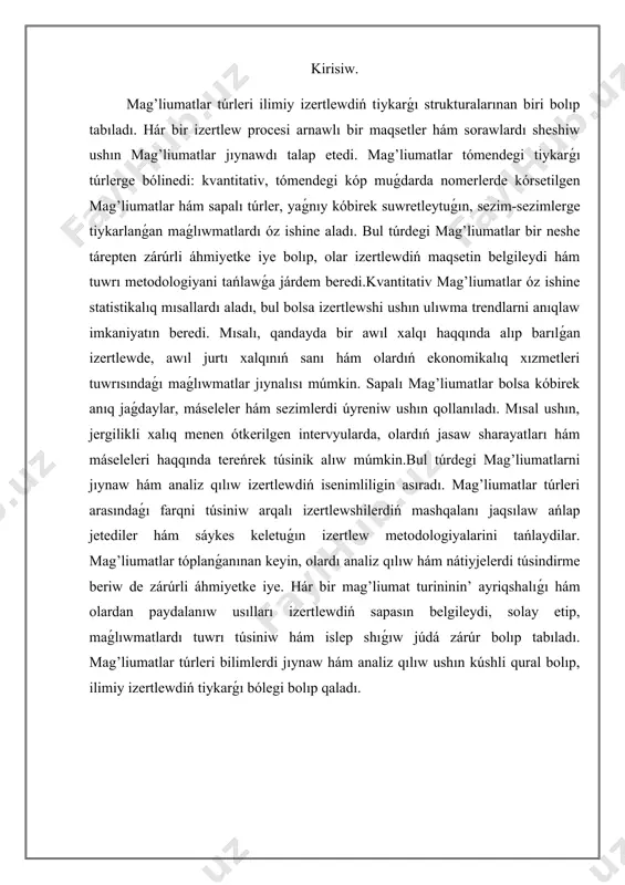solay etip, maǵlıwmatlardı tuwrı túsiniw hám islep shıǵıw júdá zárúr bolıp tabıladı. mag’liumatlar túrleri bilimlerdi jıynaw hám analiz qılıw ushın kúshli qural bolıp, ilimiy izertlewdiń tiykarǵı bólegi bolıp qaladı. mag’liumatlar túrlerin klassifikatsiyalash hám mısallar menen túsindiriw strukturalı mag’liumatlar hám olar ushın diagramma dúziw. mag’liumatlar túrlerin klassifikatsiyalaw maǵlıwmatlar menen islew procesiniń zárúrli bir hasası esaplanadı. hár bir maǵlıwmat túri ayriqsha ayrıqshalıqlarǵa iye bolıp, olardı tuwrı klassifikatsiyalash maǵlıwmatlardı nátiyjeli saqlaw hám olardan paydalanıwdı támiyinleydi. mag’liumat túrleri kóplegen tarawlarda, atap aytqanda ilimiy izertlewler, biznes analizleri hám informaciya texnologiyalarında keń qollanıladı. mag’liumatlarni klassifikatsiyalashda tiykarlanıp eki tiykarǵı túrden paydalanıladı : strukturalıq hám strukturasız mag’liumatlar.strukturalıq mag’liumatlar anıq formatda kórsetilgen hám ańsat túrde analiz etiliwi múmkin bolǵan maǵlıwmatlar bolıp tabıladı. bul maǵlıwmatlarǵa mısal retinde, elektron kesteler, maǵlıwmatlar bazası jazıwları hám basqa statistikalıq kórsetkishler kiritiliwi múmkin. elektron kestede saqlanatuǵın nomerlerge mısal alıp kelgenimizde, mısalı, bir aylıq satıwlar esabı kórsetilgen bolıwı múmkin. bul nomerler túrlishe analiz etiliwi hám túrli …