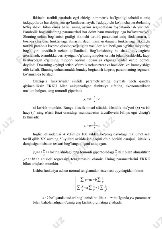 ol sifatida ishsizlik me'yori (x) va ish haqi (y) ning o'sish foizi orasidagi munosabatini tavsiflovchi fillips egri chizig’i keltiriladi: ingliz iqtisodchisi a.v.fillips 100 yildan ko'proq davrdagi ma’lumotlarni taxlil qilib xx asrning 50-yillari oxirida ish haqini o'sib borishi darajasi, ishsizlik darajasiga nisbatan teskari bog’langanligani aniqlagan. ko’rinishidagi teng tomonli giperboladagi ni z bilan almashtirib chiziqli regressiya tenglamasini olamiz. uning parametrlarini ekku bilan aniqlash mumkin. ushbu funktsiya uchun normal tenglamalar sistemasi quyidagidan iborat: bo’lganda teskari bog’lanish bo’lib, bo’lganda у a parameter bilan baholanadigan o'zinig eng kichik qiymatiga erishadi. funktsiyasi bilan ifodalanuvchi fillips egri chizig'ida a parametrning qiymati 0,00679ga teng, bu ishsizlik darajasining o'sishi bilan ish haqining qo’shimcha o'sishi sur'ati nolga intilishini ko'rsatadi. bo’lib x cheksizga intilganda () yuqori asimptotaga ega bo’lgan sekin o'suvchi, ya'ni tenglamada a parametr baho beradigan y ning maksimumga erishuvchi, funktsiyaga ega bo’lamiz. misol sifatida umumiy harajatlar (yoki daromadlar) bilan uzoq muddatli tovarlarga harajatlar ulushi orasidagi bogianishni ko'rish imimkin. bunday …