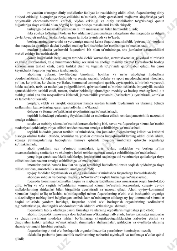 iga, xalq deputatlari viloyat, tuman va shahar kengashlariga saylov o‘tkazuvchi uchastka saylov komissiyalarining a’zoligiga nomzodlarni tegishli okrug saylov komissiyalariga tavsiya etadi; xalq deputatlari tuman, shahar kengashi deputatligiga nomzod ko‘rsatish to‘g‘risida qaror qabul qiladi; to‘ylar va boshqa marosimlarni o‘tkazish bo‘yicha tavsiyalar beradi; yilning har choragida tuman, shahar va viloyat hokimliklari rahbarlarining fuqarolar o‘zini o‘zi boshqarish organlari faoliyati sohasiga kiruvchi masalalar yuzasidan hisobotlarini eshitadi. fuqarolar yig‘inlarining hisobotlar to‘g‘risidagi bayonnomalari tegishli viloyatlar va toshkent shahar hokimliklariga yuboriladi, ular bu bayonnomalarning hisobini yuritadilar, fuqarolarning murojaatlari bajarilishini nazorat qiladilar; atrof muhitni muhofaza qilish va obodonlashtirish masalalari yuzasidan o‘z vakolati doirasida tegishli hududda joylashgan korxonalar, muassasalar, tashkilotlar rahbarlarining hisobotlarini eshitadi; fuqarolar o‘zini o‘zi boshqarish organlarining o‘z mablag‘larini shakllantiradi, fuqarolar o‘zini o‘zi boshqarish organlarining mulkiga egalik qiladi, undan foydalanadi va uni tasarruf etadi; obodonlashtirish ishlarini o‘tkazish, umumiy foydalanishdagi joylarni ta’mirlash, shuningdek kam ta’minlangan oilalarning uylari va kvartiralarini ta’mirlashda yordam ko‘rsatish uchun aholidan ixtiyoriylik asosida mablag‘ yig‘ish to‘g‘risida …