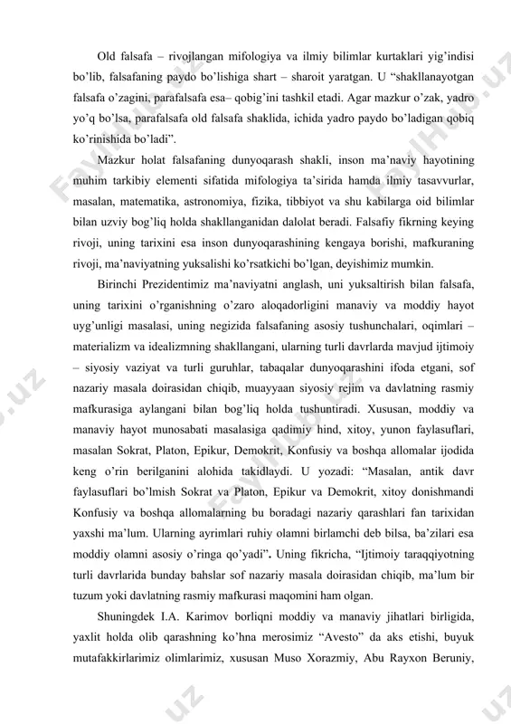 jodida keng o’rin berilganini alohida takidlaydi. u yozadi: “masalan, antik davr faylasuflari bo’lmish sokrat va platon, epikur va demokrit, xitoy donishmandi konfusiy va boshqa allomalarning bu boradagi nazariy qarashlari fan tarixidan yaxshi ma’lum. ularning ayrimlari ruhiy olamni birlamchi deb bilsa, ba’zilari esa moddiy olamni asosiy o’ringa qo’yadi”. uning fikricha, “ijtimoiy taraqqiyotning turli davrlarida bunday bahslar sof nazariy masala doirasidan chiqib, ma’lum bir tuzum yoki davlatning rasmiy mafkurasi maqomini ham olgan. shuningdek i.a. karimov borliqni moddiy va manaviy jihatlari birligida, yaxlit holda olib qarashning ko’hna merosimiz “avesto” da aks etishi, buyuk mutafakkirlarimiz olimlarimiz, xususan muso xorazmiy, abu rayxon beruniy, ibn sino, mahmud zamahshariy, imom buxoriy, at–termiziy, imom moturidiy, marg’inoniy, naqshband kabilar dunyoqarashlari, ilmiy merosining olamni va insonni, ularning o’zaro munosabatini falsafiy mushohada qilishda muhim o’rin tutganini zikr etadi. albatta, falsafiy-tarixiy jarayon, aniqrog’i, bu o’rinda falsafa tarixi va falsafa munosabati to’g’risidagi bunday turli fikr-mulohazalar, ba’zan bir-birini istisno qilish darajasigacha yetadigan qarashlarning mavjudligi …