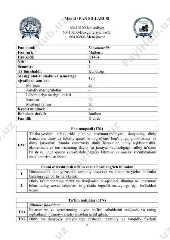 shi kurashda egallangan nazariy bilimlarni amaliy hayotda qo`llash. tn4 talabaning mustaqil ta’lim olishda egallangan bilimlardan foydalanish koʻnikmalarini shakllantirishdan iborat. koʻnikmalar jihatidan: tn5 dinning mohiyati, jamiyat va shaxs hayotidagi o‘rni, dunyoviy va diniy bilmlarning mutanosibligi, din va fanning o’zaro aloqasi, diniy ta'lim va dunyoviy ta’limning maqsadlari haqida tasavvurga ega bo’lishi; tn6 dinshunoslik fanini o’rganish orqali turli dinlarning mohiyati, ularning urf- odatlari va e'tiqodlari orasidagi farq va umumiylik, diniy va dunyoviy bilшmlarning insonlarning bag'rikengligi va o'zaro hurmatini tarbiyalashdagi roli, jahon dinlari, e'tiqodlari va urf odatlari an’analari, diniy-axloqiy g‘oyalarning tahlili; dinshunoslikning asosiy tushunchalari, funksiyalari, dinlar va ularning go`yalari; ulardagi farqlar, diniy fundamentalizm, ekstremizm, fanatizmni vujudga keltirgan manbalar va omillarni bilishi va ulardan foydalana olishi; tn7 diniy e`tiqodning mohiyatini maxalliy urf-odat, an’analarni tushunish, turli dinga ishonuvchilar va ishonmaydiganlar bilan umumiy murosa qilish, ular bilan muloqot qilish madaniyati; din nomi bilan sun’iy boglangan ma’naviy tahdidlar, axborot xurujlariga qarshi kurashish ko‘nikmalariga ega bo‘lishi kerak. fan mazmuni …