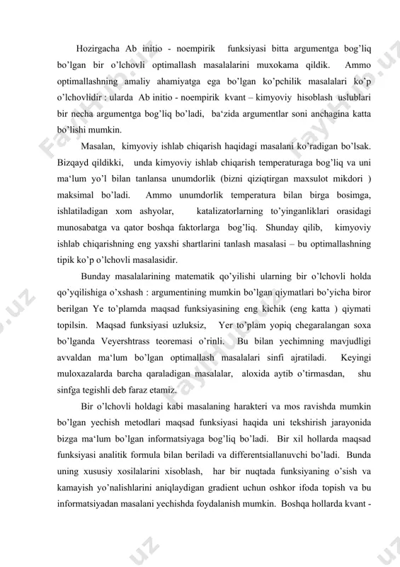 gi muloxazalarda barcha qaraladigan masalalar, aloxida aytib o’tirmasdan, shu sinfga tegishli deb faraz etamiz. bir o’lchovli holdagi kabi masalaning harakteri va mos ravishda mumkin bo’lgan yechish metodlari maqsad funksiyasi haqida uni tekshirish jarayonida bizga ma‘lum bo’lgan informatsiyaga bog’liq bo’ladi. bir xil hollarda maqsad funksiyasi analitik formula bilan beriladi va differentsiallanuvchi bo’ladi. bunda uning xususiy xosilalarini xisoblash, har bir nuqtada funksiyaning o’sish va kamayish yo’nalishlarini aniqlaydigan gradient uchun oshkor ifoda topish va bu informatsiyadan masalani yechishda foydalanish mumkin. boshqa hollarda kvant - kimyo funksiyasi uchun hech qanday formula yo’q , faqat uning qiymatini qaralayotgan soxaning istalgan nuqtasida aniqlash (xisoblar yordamida, tajriba natijasida va x. k. ) mumkin. bunday masalalarni yechish jarayonida biz aslida maqsad funksiyasining chekli nuqtalardagi qiymatlarini topa olamiz va shu informatsiya bo’yicha butun soxa uchun uning eng kichik qiymatini taqribiy topish talab etiladi. ko’p o’lchovli masalalar, shubxasiz, bir o’lchovli masalalarga qaraganda murakkabroq va sermashaqqatdir, ularni yechishda odatda o’lchamning ortishi …