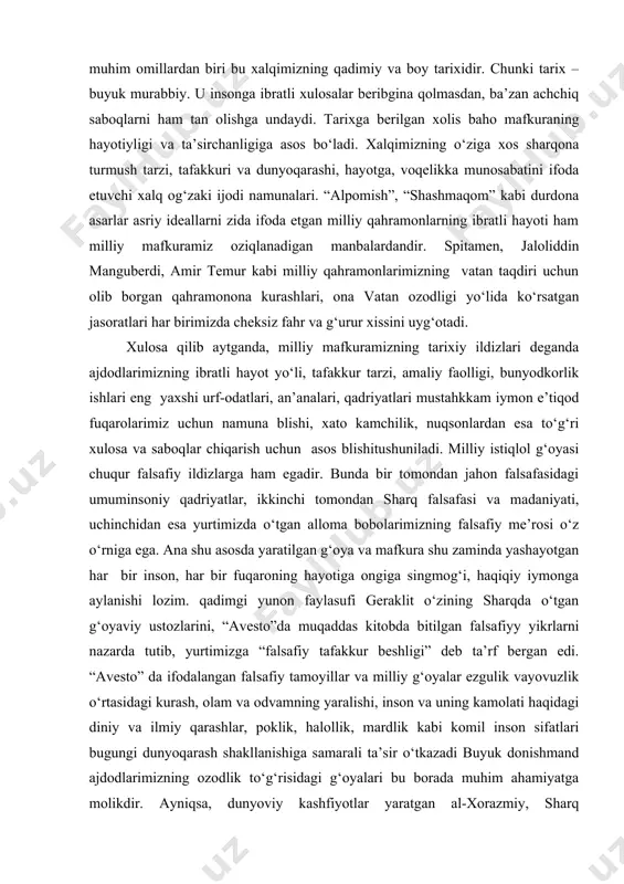 tganda, milliy mafkuramizning tarixiy ildizlari deganda ajdodlarimizning ibratli hayot yo‘li, tafakkur tarzi, amaliy faolligi, bunyodkorlik ishlari eng yaxshi urf-odatlari, an’analari, qadriyatlari mustahkkam iymon e’tiqod fuqarolarimiz uchun namuna blishi, xato kamchilik, nuqsonlardan esa to‘g‘ri xulosa va saboqlar chiqarish uchun asos blishitushuniladi. milliy istiqlol g‘oyasi chuqur falsafiy ildizlarga ham egadir. bunda bir tomondan jahon falsafasidagi umuminsoniy qadriyatlar, ikkinchi tomondan sharq falsafasi va madaniyati, uchinchidan esa yurtimizda o‘tgan alloma bobolarimizning falsafiy me’rosi o‘z o‘rniga ega. ana shu asosda yaratilgan g‘oya va mafkura shu zaminda yashayotgan har bir inson, har bir fuqaroning hayotiga ongiga singmog‘i, haqiqiy iymonga aylanishi lozim. qadimgi yunon faylasufi geraklit o‘zining sharqda o‘tgan g‘oyaviy ustozlarini, “avesto”da muqaddas kitobda bitilgan falsafiyy yikrlarni nazarda tutib, yurtimizga “falsafiy tafakkur beshligi” deb ta’rf bergan edi. “avesto” da ifodalangan falsafiy tamoyillar va milliy g‘oyalar ezgulik vayovuzlik o‘rtasidagi kurash, olam va odvamning yaralishi, inson va uning kamolati haqidagi diniy va ilmiy qarashlar, poklik, halollik, mardlik kabi komil …