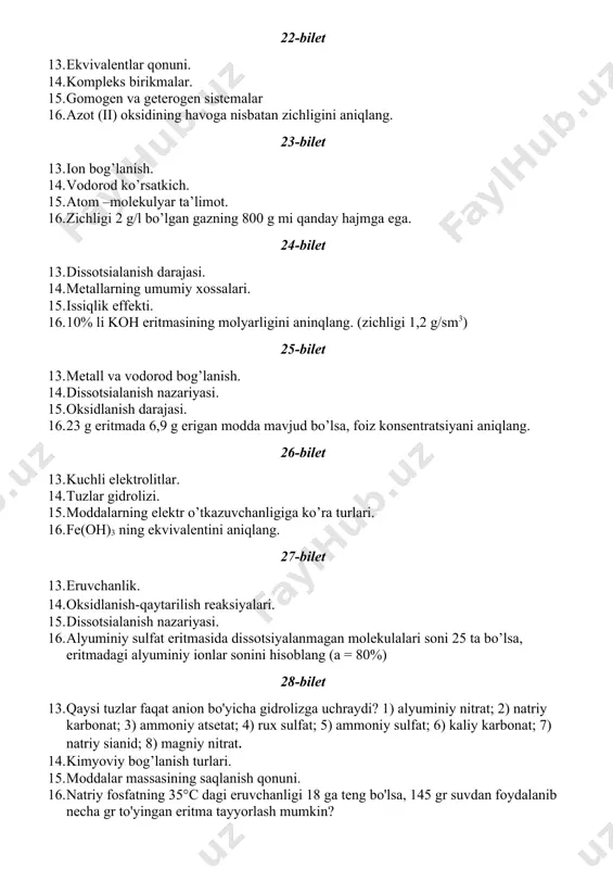 ini aniqlang. 30-bilet 17. ion bog’lanish. 18. vodorod ko’rsatkich. 19. atom –molekulyar ta’limot. 20. zichligi 2 g/l bo’lgan gazning 800 g mi qanday hajmga ega. 31-bilet 17. dissotsialanish darajasi. 18. metallarning umumiy xossalari. 19. issiqlik effekti. 20. 10% li koh eritmasining molyarligini aninqlang. (zichligi 1,2 g/sm3) 32-bilet 17. metall va vodorod bog’lanish. 18. dissotsialanish nazariyasi. 19. oksidlanish darajasi. 20. 23 g eritmada 6,9 g erigan modda mavjud bo’lsa, foiz konsentratsiyani aniqlang. 33-bilet 17. kuchli elektrolitlar. 18. tuzlar gidrolizi. 19. moddalarning elektr o’tkazuvchanligiga ko’ra turlari. 20. fe(oh)3 ning ekvivalentini aniqlang. 34-bilet 17. eruvchanlik. 18. oksidlanish-qaytarilish reaksiyalari. 19. dissotsialanish nazariyasi. 20. alyuminiy sulfat eritmasida dissotsiyalanmagan molekulalari soni 25 ta bo’lsa, eritmadagi alyuminiy ionlar sonini hisoblang (a = 80%) 35-bilet 17. qaysi tuzlar faqat anion bo'yicha gidrolizga uchraydi? 1) alyuminiy nitrat; 2) natriy karbonat; 3) ammoniy atsetat; 4) rux sulfat; 5) ammoniy sulfat; 6) kaliy karbonat; 7) natriy sianid; 8) magniy nitrat. 18. …