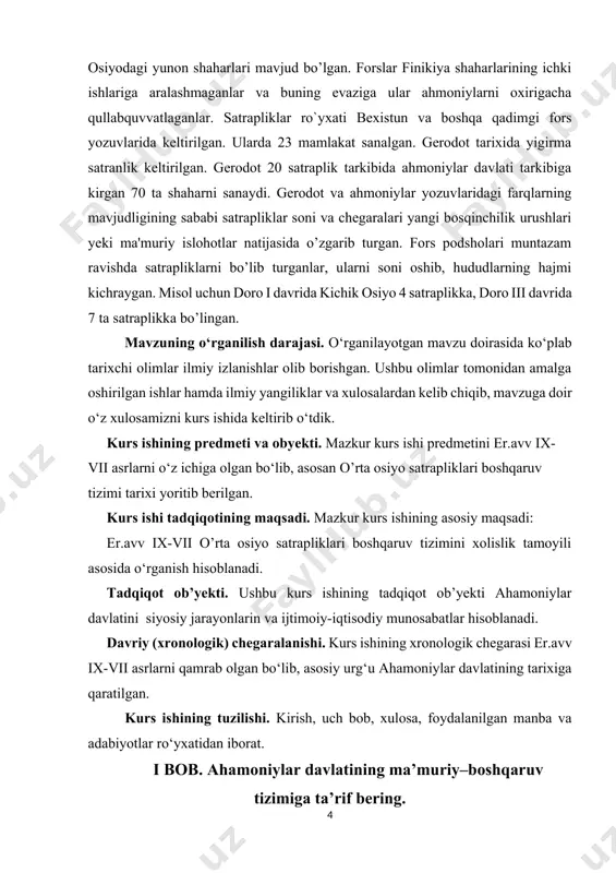 i davrida kichik osiyo 4 satraplikka, doro iii davrida 7 ta satraplikka bo’lingan. mavzuning o‘rganilish darajasi. o‘rganilayotgan mavzu doirasida ko‘plab tarixchi olimlar ilmiy izlanishlar olib borishgan. ushbu olimlar tomonidan amalga oshirilgan ishlar hamda ilmiy yangiliklar va xulosalardan kelib chiqib, mavzuga doir o‘z xulosamizni kurs ishida keltirib o‘tdik. kurs ishining predmeti va obyekti. mazkur kurs ishi predmetini er.avv ix-vii asrlarni o‘z ichiga olgan bo‘lib, asosan o’rta osiyo satrapliklari boshqaruv tizimi tarixi yoritib berilgan. kurs ishi tadqiqotining maqsadi. mazkur kurs ishining asosiy maqsadi: er.avv ix-vii o’rta osiyo satrapliklari boshqaruv tizimini xolislik tamoyili asosida o‘rganish hisoblanadi. tadqiqot ob’yekti. ushbu kurs ishining tadqiqot ob’yekti ahamoniylar davlatini siyosiy jarayonlarin va ijtimoiy-iqtisodiy munosabatlar hisoblanadi. davriy (xronologik) chegaralanishi. kurs ishining xronologik chegarasi er.avv ix-vii asrlarni qamrab olgan bo‘lib, asosiy urg‘u ahamoniylar davlatining tarixiga qaratilgan. kurs ishining tuzilishi. kirish, uch bob, xulosa, foydalanilgan manba va adabiyotlar ro‘yxatidan iborat. i bob. ahamoniylar davlatining ma’muriy–boshqaruv tizimiga ta’rif bering. qadimgi dunyoning …