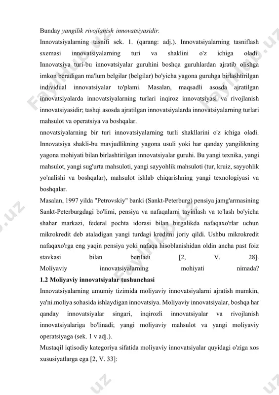 ldi. ushbu mikrokredit nafaqaxo'rga eng yaqin pensiya yoki nafaqa hisoblanishidan oldin ancha past foiz stavkasi bilan beriladi [2, v. 28]. moliyaviy innovatsiyalarning mohiyati nimada? 1.2 moliyaviy innovatsiyalar tushunchasi innovatsiyalarning umumiy tizimida moliyaviy innovatsiyalarni ajratish mumkin, ya'ni.moliya sohasida ishlaydigan innovatsiya. moliyaviy innovatsiyalar, boshqa har qanday innovatsiyalar singari, inqirozli innovatsiyalar va rivojlanish innovatsiyalariga bo'linadi; yangi moliyaviy mahsulot va yangi moliyaviy operatsiyaga (sek. 1 v adj.). mustaqil iqtisodiy kategoriya sifatida moliyaviy innovatsiyalar quyidagi o'ziga xos xususiyatlarga ega [2, v. 33]: 1. moliyaviy innovatsiyalar bozorida yangi moliyaviy mahsulotni sotish majburiyati. 2. moliyaviy operatsiyani bozorda yoki xo'jalik yurituvchi subyekt ichida amalga oshirish majburiyati. 3. moliyaviy innovatsiyalarning vaqtga funktsional bog'liqligi. 4. moliyaviy mahsulotning o'ziga xos xususiyati, bu, birinchi navbatda, yagona va ommaviy talab mavjudligida, ikkinchidan, cheklangan va limitlanmagan mahsulotning ishlashida, uchinchidan, mahsulot mulk shaklida va mulk huquqi shaklida mavjudligida namoyon bo'ladi (qarang: adj., rasm.2.). yangi moliyaviy mahsulot yoki operatsiyani sotish majburiyati, agar mahsulot yoki operatsiya amalga …