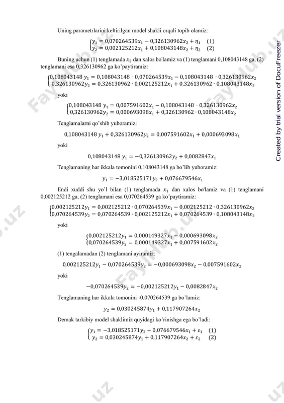 5212𝑦1 − 0,070264539𝑦2 = −0,000693098𝑥2 − 0,007591602𝑥2 yoki −0,070264539𝑦2 = −0,002125212𝑦1 − 0,0082847𝑥2 tenglamaning har ikkala tomonini -0,070264539 ga bo’lamiz: 𝑦2 = 0,030245874𝑦1 + 0,117907264𝑥2 demak tarkibiy model shaklimiz quyidagi ko’rinishga ega bo’ladi: { 𝑦1 = −3,018525171𝑦2 + 0,076679546𝑥1 + 𝜀1 𝑦2 = 0,030245874𝑦1 + 0,117907264𝑥2 + 𝜀2 (1) (2) https://www.docufreezer.com