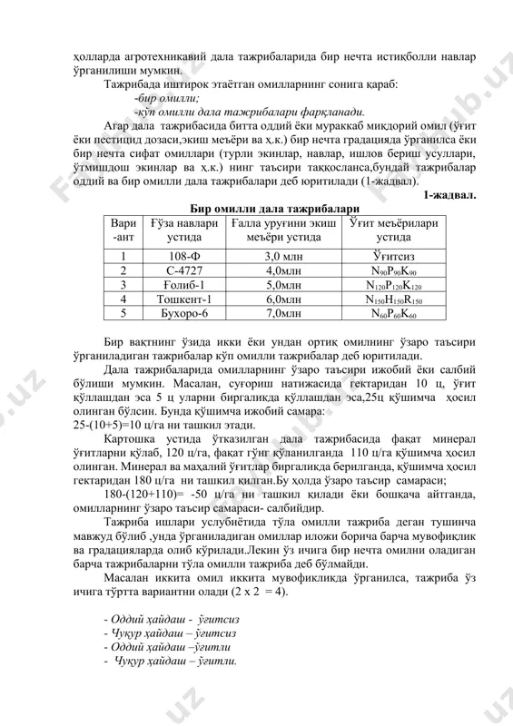 а иштирок этаётган омилларнинг сонига қараб: -бир омилли; -кўп омилли дала тажрибалари фарқланади. агар дала тажрибасида битта оддий ёки мураккаб миқдорий омил (ўғит ёки пестицид дозаси,экиш меъёри ва ҳ.к.) бир нечта градацияда ўрганилса ёки бир нечта сифат омиллари (турли экинлар, навлар, ишлов бериш усуллари, ўтмишдош экинлар ва ҳ.к.) нинг таъсири таққосланса,бундай тажрибалар оддий ва бир омилли дала тажрибалари деб юритилади (1-жадвал). 1-жадвал. бир омилли дала тажрибалари вари-ант ғўза навлари устида ғалла уруғини экиш меъёри устида ўғит меъёрилари устида 1 108-ф 3,0 млн ўғитсиз 2 с-4727 4,0млн n90p90k90 3 ғолиб-1 5,0млн n120p120k120 4 тошкент-1 6,0млн n150h150r150 5 бухоро-6 7,0млн n60p60k60 бир вақтнинг ўзида икки ёки ундан ортиқ омилнинг ўзаро таъсири ўрганиладиган тажрибалар кўп омилли тажрибалар деб юритилади. дала тажрибаларида омилларнинг ўзаро таъсири ижобий ёки салбий бўлиши мумкин. масалан, суғориш натижасида гектаридан 10 ц, ўғит қўллашдан эса 5 ц уларни биргаликда қўллашдан эса,25ц қўшимча ҳосил олинган бўлсин. бунда қўшимча ижобий самара: 25-(10+5)=10 …