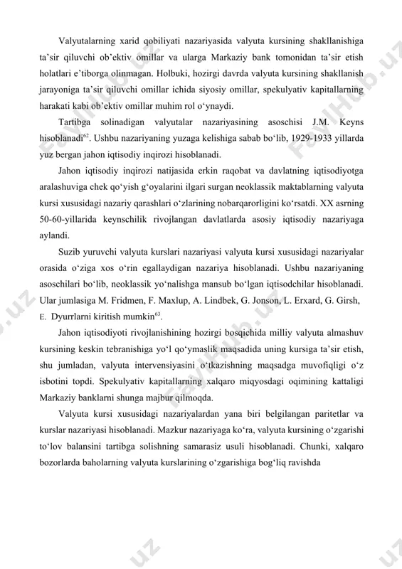 ng shakllanish jarayoniga ta’sir qiluvchi omillar ichida siyosiy omillar, spekulyativ kapitallarning harakati kabi ob’ektiv omillar muhim rol o‘ynaydi. tartibga solinadigan valyutalar nazariyasining asoschisi j.m. keyns hisoblanadi62. ushbu nazariyaning yuzaga kelishiga sabab bo‘lib, 1929-1933 yillarda yuz bergan jahon iqtisodiy inqirozi hisoblanadi. jahon iqtisodiy inqirozi natijasida erkin raqobat va davlatning iqtisodiyotga aralashuviga chek qo‘yish g‘oyalarini ilgari surgan neoklassik maktablarning valyuta kursi xususidagi nazariy qarashlari o‘zlarining nobarqarorligini ko‘rsatdi. xx asrning 50-60-yillarida keynschilik rivojlangan davlatlarda asosiy iqtisodiy nazariyaga aylandi. suzib yuruvchi valyuta kurslari nazariyasi valyuta kursi xususidagi nazariyalar orasida o‘ziga xos o‘rin egallaydigan nazariya hisoblanadi. ushbu nazariyaning asoschilari bo‘lib, neoklassik yo‘nalishga mansub bo‘lgan iqtisodchilar hisoblanadi. ular jumlasiga m. fridmen, f. maxlup, a. lindbek, g. jonson, l. erxard, g. girsh, e. dyurrlarni kiritish mumkin63. jahon iqtisodiyoti rivojlanishining hozirgi bosqichida milliy valyuta almashuv kursining keskin tebranishiga yo‘l qo‘ymaslik maqsadida uning kursiga ta’sir etish, shu jumladan, valyuta intervensiyasini o‘tkazishning maqsadga muvofiqligi o‘z isbotini topdi. spekulyativ kapitallarning xalqaro …
