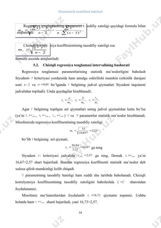 istik ma’nodor deb xulosa qilish mumkinligi kelib chiqadi. parametrning tasodifiy hatoligi ham xuddi shu tartibda baholanadi. chiziqli korrelyatsiya koeffitsentining tasodifiy xatoligini baholashda sharoitdan foydalanamiz. misolimiz ma’lumotlaridan foydalanib qiymatni topamiz. ushbu holatda ham sharti bajariladi, yani 16,73>2,57. natijalar qurilgan chiziqli regressiya tenglamasi va uning parametrlari ma’nodor ekanligini ko’rsatadi. regressiya tenglamasi parametrlarining topilgan qiymatlaridan foydalanib va parametrlarning ishonchlilik intervallarini topish mumkin. ular uchun ishonchlilik intervali quyidagicha aniqlaniladi: . misolimizda regressiya koeffitsienti uchun ishonchlilik intervali 36,84 ± 2,57·2,21 = 36,84 ± 5,68, 31,16 ≤ b ≤ 42,52. regressiya tenglamasi asosida bashorat qilinganda tenglamaga o’zgaruvchining bashorat qiymati qo’yilib o’zgaruvchining bashorat qiymati hisoblanadi. regressiya tenglamasida qatnashuvchi parametrlar va o’zgaruvchilarda tasodifiy xatoliklar mavjud bo’lganligi sababli natijaviy belgining bashorat qiymatida ham tasodifiy xatolar mavjud va bashorat qiymati ham ma’lum bir intervalda o’zgaradi. shuning uchun ekonometrik tadqiqotlarda natijaviy belgining tasodifiy xatoligi qiymatini va uning ishonchlilik intervalini hisoblab topish taqozo etiladi. bashoratlashdagi o’rtacha xatolik quyidagi formula yordamida hisoblanadi: bu …