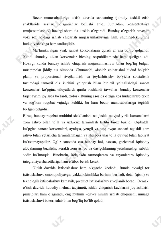 ham e`tibor berish kerak. o`tish davrida ixtisoslashuv ham o`zgacha kechadi. bunda avvalgi tor ixtisoslashuv, «monopoliya»ga, yakkahokimlikka barham beriladi, detal (qism) va texnologik ixtisoslashuv kamayib, predmet ixtisoslashuv rivojlanib boradi. demak, o`tish davrida hududiy mehnat taqsimoti, ishlab chiqarish kuchlarini joylashtirish prinsiplari ham o`zgaradi, eng muhimi –qayer nimani ishlab chiqarishi, nimaga ixtisoslashuvi bozor, talab bilan bog`liq bo`lib qoladi. ma`lumki, sobiq «umumittifoq mehnat taqsimotida» har bir respublika asosan bir yoki ikki maxsulot ishlab chiqarishga ixtisoslashgan edi, o`zi jahon bozoriga bevosita chiqa olmasdi. o`sha davrda respublikalar xo`jaligi nihoyatda bir-biriga bog`liq, integratsiyalashgan edi. aytish mumkinki, ittifoq parchalangandan so`ng aynan ana shunday holat talaygina qiyinchiliklarga sabab bo`ldi: har bir respublika o`zining oldingi «bir yoki ikki» mahsuloti bilan qoldi, siyosiy mustaqillikka iqtisodiy mustaqillik qiyinchiliklar to`g`ri kelmay qoldi. bu esa sobiq ittifoqdosh respublikalarda o`tish davrini, ayniqsa, uning boshlang`ich yillarini ancha og`ir kechishiga olib keldi. hozirgi kunda ixtisoslashuv faqat respublika miqyosida emas, balki alohida hududlar, mintaqalar ehtiyojidan, mahalliy va mintaqaviy …