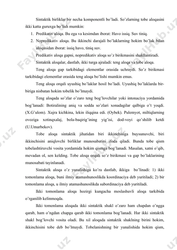 elinmoqda. ikki tomonlama aloqada ikki sintaktik shakl o’zaro ham chapdan o’ngga qarab, ham o’ngdan chapga qarab ikki tomonlama bog’lanadi. har ikki sintaktik shakl bog’lovchi vosita oladi. bu xil aloqada sintaktik shaklning birini hokim, ikkinchisini tobe deb bo’lmaydi. tobelanishning bir yunalishida hokim qism, boshqa yunalishida tobe vaziyatni egallaydi. masalan: mening uyim, mening akam. bu xil qaratuvchi-qaralmish aloqasi tobelanishning bir tomonlama yunalishiga asoslangan tobe aloqadan tubdan farq qiladi. shuning uchun sintaktik aloqaning bu turi uchun tobedosh aloqa1, munosabatdorlashish2 atamalarini qo’llaydilar. biznincha, bu aloqani muvofiqlashuv deb atash maqsadga muvofiq. bir tomonlama aloqada tobelashish yo chapdan o’ngga qarab, yo o’ngdan chapga qarab yunaladi. tobe qism tobelashtiruvchi vosita yordamida hokim qismga bog’lanadi: hovliga ko’chmoq, qaychi bilan kesmoq, men keldim, sekin ishlamoq, xayrlashib ketmoq. bir tomonlama aloqaning, dastlab, ikki turi farqlanadi: a) bog’li aloqa; b) erkin aloqa. tobe qismning qanday shaklda kelishi hokim qismga bog’liq bo’lgan aloqa bog’li aloqa sanaladi. masalan, xatni yoz birikmasida tobe qism …