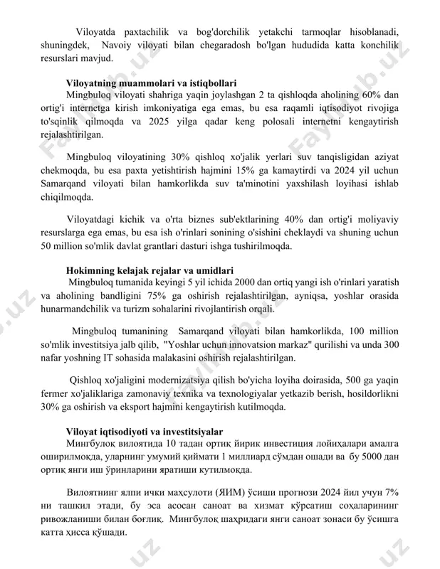 ega emas, bu esa raqamli iqtisodiyot rivojiga to'sqinlik qilmoqda va 2025 yilga qadar keng polosali internetni kengaytirish rejalashtirilgan. mingbuloq viloyatining 30% qishloq xo'jalik yerlari suv tanqisligidan aziyat chekmoqda, bu esa paxta yetishtirish hajmini 15% ga kamaytirdi va 2024 yil uchun samarqand viloyati bilan hamkorlikda suv ta'minotini yaxshilash loyihasi ishlab chiqilmoqda. viloyatdagi kichik va o'rta biznes sub'ektlarining 40% dan ortig'i moliyaviy resurslarga ega emas, bu esa ish o'rinlari sonining o'sishini cheklaydi va shuning uchun 50 million so'mlik davlat grantlari dasturi ishga tushirilmoqda. hokimning kelajak rejalar va umidlari mingbuloq tumanida keyingi 5 yil ichida 2000 dan ortiq yangi ish o'rinlari yaratish va aholining bandligini 75% ga oshirish rejalashtirilgan, ayniqsa, yoshlar orasida hunarmandchilik va turizm sohalarini rivojlantirish orqali. mingbuloq tumanining samarqand viloyati bilan hamkorlikda, 100 million so'mlik investitsiya jalb qilib, "yoshlar uchun innovatsion markaz" qurilishi va unda 300 nafar yoshning it sohasida malakasini oshirish rejalashtirilgan. qishloq xo'jaligini modernizatsiya qilish bo'yicha loyiha doirasida, 500 …