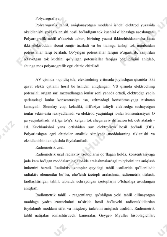 radiometrik tahlil natijalari ionlashtiruvchi kameralar, geyger- myuller hisoblagichlar, hamda fotometrlar spektrofotometr kabi asboblar yordamida o’lchanadi. mass - spektrometrik tahlil. mass - spektrometriyada tekshirilayotgan modda ionlashadi, "ionlashgan gaz" bir xil massa va zaryadga ega bo’lgan ion bog'lamlariga bo’linadi, so’ng har bir ion bog'lamining ionli tok kuchi qayd qilinadi. hosil bo’ladigan ionlar turiga qarab, mass- spektrometriya musbat va manfiy ionlarga bo’lainadi. ionli toklarni qayd qilinishiga qarab esa mass- spektrograf va mass-spektrometrlarga bo’linidi. birinchidan mass-spektr fotoplastinkada turli darajada qoraygan chiziqlar ko’rinishda, ikkinchidan- ko’p kanalli ossillograf yordamida fotoqog'ozga yoki komp'yuterga uzatib yozib olingan elektr impul'slar ko’rinishida qayd qilinadi. ko’proq magnit analizatorli musbat ionlarning mass-spektrometrlari tarqalgan. moddaning ionlanishi uning elektronlari bilan portlatishi natijasida amalga oshiriladi. mass-spektrometriya organik birikmalarni tizimini tadqiq qilish uchun ishlatiladi. xromatografik tahlil. xromatografiya (grekcha, rang va grafiya) - aralashmalarni bo’linishi va tahlil usuli bo’lib, ularning komponentlarini ikkita - xarakatchan va xarakatsiz fazalari o’rtasida turlicha bo’linishiga asoslangan. xromatografiya komponentlarni adsorbsiyalanishiga (adsorbsiyali xromatografiya) turli …