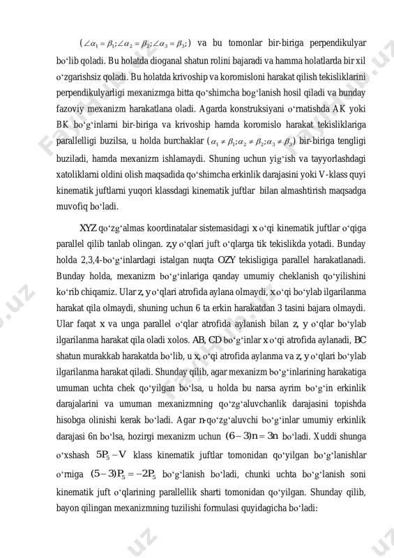 iga parallel harakatlanadi. bunday holda, mexanizm boʻgʻinlariga qanday umumiy cheklanish qoʻyilishini koʻrib chiqamiz. ular z, y oʻqlari atrofida aylana olmaydi, x oʻqi boʻylab ilgarilanma harakat qila olmaydi, shuning uchun 6 ta erkin harakatdan 3 tasini bajara olmaydi. ular faqat x va unga parallel oʻqlar atrofida aylanish bilan z, y oʻqlar boʻylab ilgarilanma harakat qila oladi xolos. ab, cd boʻgʻinlar x oʻqi atrofida aylanadi, bc shatun murakkab harakatda boʻlib, u x, oʻqi atrofida aylanma va z, y oʻqlari boʻylab ilgarilanma harakat qiladi. shunday qilib, agar mexanizm boʻgʻinlarining harakatiga umuman uchta chek qoʻyilgan boʻlsa, u holda bu narsa ayrim boʻgʻin erkinlik darajalarini va umuman mexanizmning qoʻzgʻaluvchanlik darajasini topishda hisobga olinishi kerak boʻladi. agar n-qoʻzgʻaluvchi boʻgʻinlar umumiy erkinlik darajasi 6n boʻlsa, hozirgi mexanizm uchun nn 3)36(  boʻladi. xuddi shunga oʻxshash vp 55 klass kinematik juftlar tomonidan qoʻyilgan boʻgʻlanishlar oʻrniga 55 2)35( pp  boʻgʻlanish boʻladi, chunki uchta boʻgʻlanish soni kinematik juft oʻqlarining …