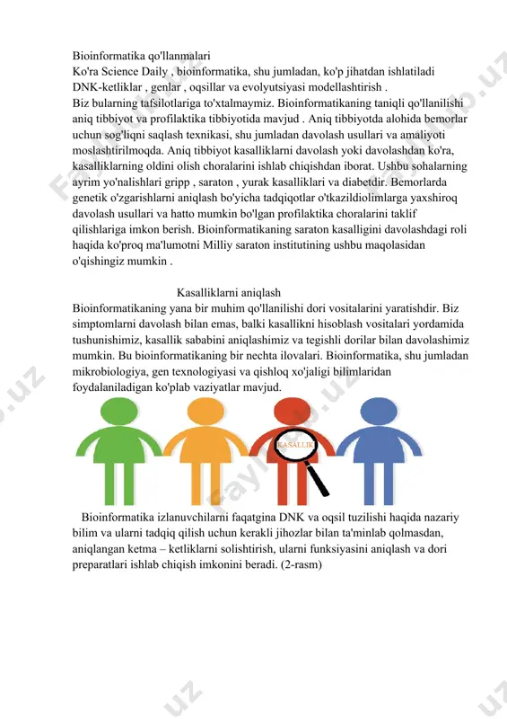 n bo'lgan profilaktika choralarini taklif qilishlariga imkon berish. bioinformatikaning saraton kasalligini davolashdagi roli haqida ko'proq ma'lumotni milliy saraton institutining ushbu maqolasidan o'qishingiz mumkin . kasalliklarni aniqlash bioinformatikaning yana bir muhim qo'llanilishi dori vositalarini yaratishdir. biz simptomlarni davolash bilan emas, balki kasallikni hisoblash vositalari yordamida tushunishimiz, kasallik sababini aniqlashimiz va tegishli dorilar bilan davolashimiz mumkin. bu bioinformatikaning bir nechta ilovalari. bioinformatika, shu jumladan mikrobiologiya, gen texnologiyasi va qishloq xo'jaligi bilimlaridan foydalaniladigan ko'plab vaziyatlar mavjud. bioinformatika izlanuvchilarni faqatgina dnk va oqsil tuzilishi haqida nazariy bilim va ularni tadqiq qilish uchun kerakli jihozlar bilan ta'minlab qolmasdan, aniqlangan ketma – ketliklarni solishtirish, ularni funksiyasini aniqlash va dori preparatlari ishlab chiqish imkonini beradi. (2-rasm) 2-rasm gen - bu bir oqsil molekulasining birlamchi tuzilishi haqida ma'lumotni o'z ichiga olgan dnk molekulasining bo'limi. shuningdek, barcha turdagi rnklarning tuzilishi haqidagi ma'lumotlarni o'z ichiga olgan genlar va regulyator genlar mavjud. gen irsiyat birligi deb hisoblanadi . axborotni uzatish genetik …