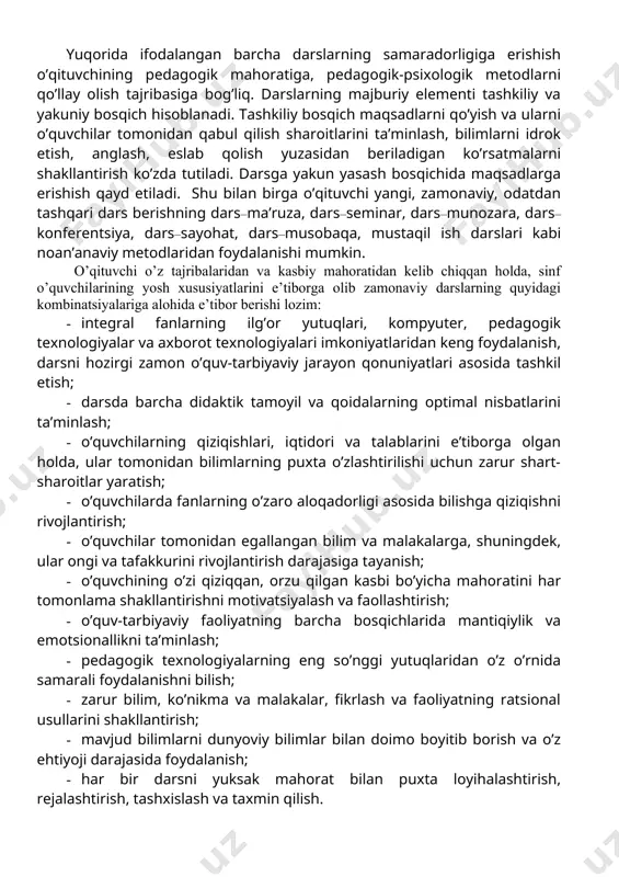 asoslarini egallab olishlari, ularning idrok etish qobiliyatlarini rivojlantirish va ma’naviy-axloqiy sifatlarini tarbiyalash hamda shakllantirish uchun qulay sharoitlar yaratiladi. darsning tuzilishi oddiy va ancha murakkab bo’lishi mumkin. bu o’quv materialining mazmuniga, darsning didaktik maqsadiga, o’quvchilar va sinf jamoasining xususiyatlariga bog’liq. zamonaviy didaktikada darsning quyidagi turlari ajratib ko’rsatilgan: · aralash darslar; · yangi materiallar bilan tanishish darslari; · bilimlarni mustahkamlash va takrorlash darslari; · o’rganilganlarni umumlashtirish va tizimlashtirish darslari; · ko’nikma va malakalarni ishlab chiqish va mustahkamlash darslari; · bilimlarni tekshirish darslari; aralash (kombinatsiyalashgan) darslar, yoki murakkab tuzilishga ega bo’lgan ushbu dars jarayonida o’qituvchi quyidagi kombinatsiyani qo’llashi mumkin: uy vazifalarini tekshirish va o’quvchilar bilan savol-javob, yangi materialni o’rganish, bilimlarni mustahkamlash, o’quvchilar bilimlarini tekshirish va baholash, uyga vazifa berish. o’quvchilarning yangi materiallar bilan tanishish darsi yoki yangi bilimlarni berish (o’rganish) darsida o’qituvchi rahbarligida o’quvchilarning mustaqil ishlari olib boriladi, o’qituvchi darsning tuzilishi va olib borilishini quyidagicha ta’minlaydi: yangi materialni o’rganish uchun asos bo’lgan avvalgi …