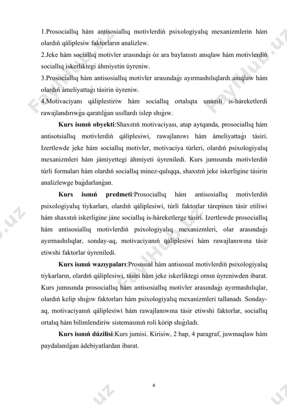 islep shıǵıw. kurs isınıń obyekti:shaxstıń motivaciyası, atap aytqanda, prosociallıq hám antisotsiallıq motivlerdiń qáliplesiwi, rawajlanıwı hám ámeliyattaǵı tásiri. izertlewde jeke hám sociallıq motivler, motivaciya túrleri, olardıń psixologiyalıq mexanizmleri hám jámiyettegi áhmiyeti úyreniledi. kurs jumısında motivlerdiń túrli formaları hám olardıń sociallıq minez-qulıqqa, shaxstıń jeke iskerligine tásirin analizlewge baǵdarlanǵan. kurs isınıń predmeti:prosociallıq hám antisosiallıq motivlerdiń psixologiyalıq tiykarları, olardıń qáliplesiwi, túrli faktorlar tárepinen tásir etiliwi hám shaxstıń iskerligine jáne sociallıq is-háreketlerge tásiri. izertlewde prosociallıq hám antisosiallıq motivlerdiń psixologiyalıq mexanizmleri, olar arasındaǵı ayırmashılıqlar, sonday-aq, motivaciyanıń qáliplesiwi hám rawajlanıwına tásir etiwshi faktorlar úyreniledi. kurs isınıń wazıypaları:prososıal hám antisosıal motivlerdiń psixologiyalıq tiykarların, olardıń qáliplesiwi, tásiri hám jeke iskerliktegi ornın úyreniwden ibarat. kurs jumısında prosociallıq hám antisosiallıq motivler arasındaǵı ayırmashılıqlar, olardıń kelip shıǵıw faktorları hám psixologiyalıq mexanizmleri tallanadı. sonday-aq, motivaciyanıń qáliplesiwi hám rawajlanıwına tásir etiwshi faktorlar, sociallıq ortalıq hám bilimlendiriw sistemasınıń roli kórip shıǵıladı. kurs isınıń dúzilisi:kurs jumisi. kirisiw, 2 bap, 4 paragraf, juwmaqlaw hám paydalanılǵan ádebiyatlardan ibarat. …