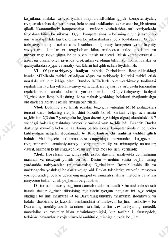 an bolalarni qo‗llab-quvvatlash jamoaviy ish hisoblanadi va uni amalga oshirish uchun maktabgacha ta‘lim muassasasi rahbari javobgar bo‗ladi. zarurat tug‗ilganda, pedagoglar tarkibi va maktabgacha ta‘lim muassasasi rahbariyati, tor ixtisosdagi mutaxassislarni jalb etgan holda, bola (uning rivojlanishi) uchun o‗quv-tarbiyaviy faoliyatning individual rejasini tuzadi. ota-onalar bilan hamkorlik bolaning har tomonlama rivojlanishini ta‘minlash uchun maktabgacha ta‘lim muassasasi ota-onalar bilan o‗zaro hamkorlikning quyidagi shakllarini tashkil qilishi mumkin: otaonalarning maktabgacha ta‘lim muassasasi borasidagi fikrlarini hisobga olish;( ilk rivojlanish masalalarida ota-onalarga bilim berish;( ota-onalarni o‗quv-tarbiyaviy jarayonda faol qatnashishga jalb etish;( ota-onalarning muassasa hayotida ishtirok etish borasidagi tashabbuslarini( qo‗llab-quvvatlash. iii-bob:- maktabgacha yoshdagi bolalarga ta‟lim berishda kompetensiyaviy yondashuv deb nomlanib, dasturning majburiy 5ta ta‟lim soxasini o„z ichiga oladi. ‘jismoniy rivojlanish va sog‗lom turmush tarzini shakllantirish’ sohasi kompet( ensiyalari ‘ijtimoiy-hissiy rivojlanish’ sohasi kompetensiyalari( ‘nutq, muloqot, o‗qish va yozish malakalari’ sohasi kompetensiyalari( ‘bilish jarayonining rivojlanishi’ sohasi kompetensiyalari( ‘ijodiy rivojlanish’ sohasi kompetensiyalari( maktabgacha yoshdagi (6-7 yosh) bolaning umumiy muhim kompetensiyalari kompetensiya bolaning …