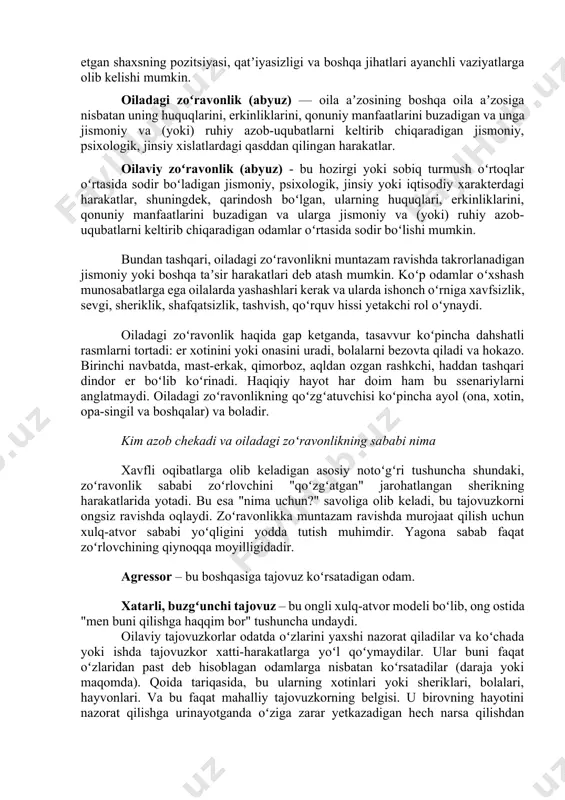 abatlarga ega oilalarda yashashlari kerak va ularda ishonch oʻrniga xavfsizlik, sevgi, sheriklik, shafqatsizlik, tashvish, qoʻrquv hissi yetakchi rol oʻynaydi. oiladagi zoʻravonlik haqida gap ketganda, tasavvur koʻpincha dahshatli rasmlarni tortadi: er xotinini yoki onasini uradi, bolalarni bezovta qiladi va hokazo. birinchi navbatda, mast-erkak, qimorboz, aqldan ozgan rashkchi, haddan tashqari dindor er boʻlib koʻrinadi. haqiqiy hayot har doim ham bu ssenariylarni anglatmaydi. oiladagi zoʻravonlikning qoʻzgʻatuvchisi koʻpincha ayol (ona, xotin, opa-singil va boshqalar) va boladir. kim azob chekadi va oiladagi zoʻravonlikning sababi nima xavfli oqibatlarga olib keladigan asosiy notoʻgʻri tushuncha shundaki, zoʻravonlik sababi zoʻrlovchini "qoʻzgʻatgan" jarohatlangan sherikning harakatlarida yotadi. bu esa "nima uchun?" savoliga olib keladi, bu tajovuzkorni ongsiz ravishda oqlaydi. zoʻravonlikka muntazam ravishda murojaat qilish uchun xulq-atvor sababi yoʻqligini yodda tutish muhimdir. yagona sabab faqat zoʻrlovchining qiynoqqa moyilligidadir. agressor – bu boshqasiga tajovuz koʻrsatadigan odam. xatarli, buzgʻunchi tajovuz – bu ongli xulq-atvor modeli boʻlib, ong ostida "men buni qilishga haqqim bor" tushuncha …