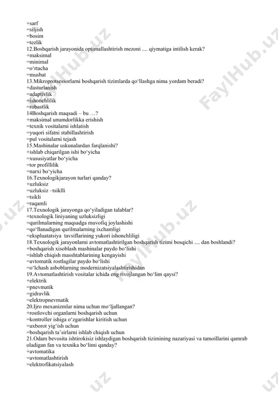 imal =o‘rtacha =musbat 13.mikroprotsessorlarni boshqarish tizimlarda qo‘llashga nima yordam beradi? +dasturlanish =adaptivlik =ishonchlilik =robastlik 14boshqarish maqsadi – bu …? +maksimal unumdorlikka erishish =texnik vositalarni ishlatish =yuqori sifatni stabillashtirish =pul vositalarni tejash 15.mashinalar uskunalardan farqlanishi? +ishlab chiqarilgan ishi bo‘yicha =xususiyatlar bo‘yicha =tor profillilik =narxi bo‘yicha 16.texnologikjarayon turlari qanday? +uzluksiz =uzluksiz –tsiklli =tsikli =raqamli 17.texnologik jarayonga qo‘yiladigan talablar? +texnologik liniyaning uzluksizligi =qurilmalarning maqsadga muvofiq joylashishi =qo‘llanadigan qurilmalarning ixchamligi =ekspluatatsiya tavsiflarining yukori ishonchliligi 18.texnologik jarayonlarni avtomatlashtirilgan boshqarish tizimi bosqichi .... dan boshlandi? +boshqarish xisoblash mashinalar paydo bo‘lishi =ishlab chiqish masshtablarining kengayishi =avtomatik rostlagilar paydo bo‘lishi =o‘lchash asboblarning modernizatsiyalashtirishidan 19.avtomatlashtirish vositalar ichida eng rivojlangan bo‘lim qaysi? +elektrik =pnevmatik =gidravlik =elektropnevmatik 20.ijro mexanizmlar nima uchun mo‘ljallangan? +rostlovchi organlarni boshqarish uchun =kontroller ishiga o‘zgarishlar kiritish uchun =axborot yig‘ish uchun =boshqarish ta’sirlarni ishlab chiqish uchun 21.odam bevosita ishtirokisiz ishlaydigan boshqarish tizimining nazariyasi va tamoillarini qamrab oladigan fan va texnika bo‘limi qanday? +avtomatika =avtomatlashtirish =elektrofikatsiyalash =standartlashtirish 22.avtomatikani ishlab …