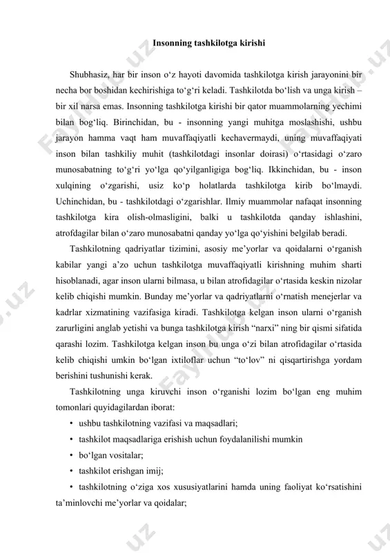 ashkilotning o‘ziga xos xususiyatlarini hamda uning faoliyat ko‘rsatishini ta’minlovchi me’yorlar va qoidalar; · u bajarishi lozim bo‘lgan funksiyalar; · tashkilotdagi xulq standartlari. tashkilotga ishga kirayotgan inson hamkasblari bilan muloqotda qanday me’yorlarga amal qilishi, tashkilotning faoliyatini qanday talqin etish, rahbariyatga qanaqa masalalar yuzasidan murojaat qilish, ishga qanday ko‘rinishda borish, ish vaqti va dam olish uchun ajratilgan vaqtni qanday sarflash lozimligini aniq bilib olishi zarur. bunda ikkita butunlay har xil jarayon bo‘lishi mumkin. birinchisi bu - avvalgi tajribasi qadriyat va axloq me’yorlari o‘xshash bo‘lgan ish bilan bog‘liq bo‘lgani sababli tashkilotning me’yor va qadriyatlarini tushunadigan insonni o‘rgatish jarayoni. bunda yangi a’zo o‘z axloqini yangi sharoitlarga moslashtirish maqsadida o‘ziga tanish bo‘lgan axloq qoidalarining namoyon bo‘lishi va muloqot qilish holatlariga e’tiborni qaratishi lozim. ikkinchi jarayon inson axloq me’yorlari bu yerdagidan farq qiladigan muhitdan kelganda o‘rin tutadi. bunda o‘zini qadriyatlarning boshqa tizimi egasi sifatida bilish va ulardan yiroqlashish vazifasi paydo bo‘ladi. faqat shundan keyingina inson amal …