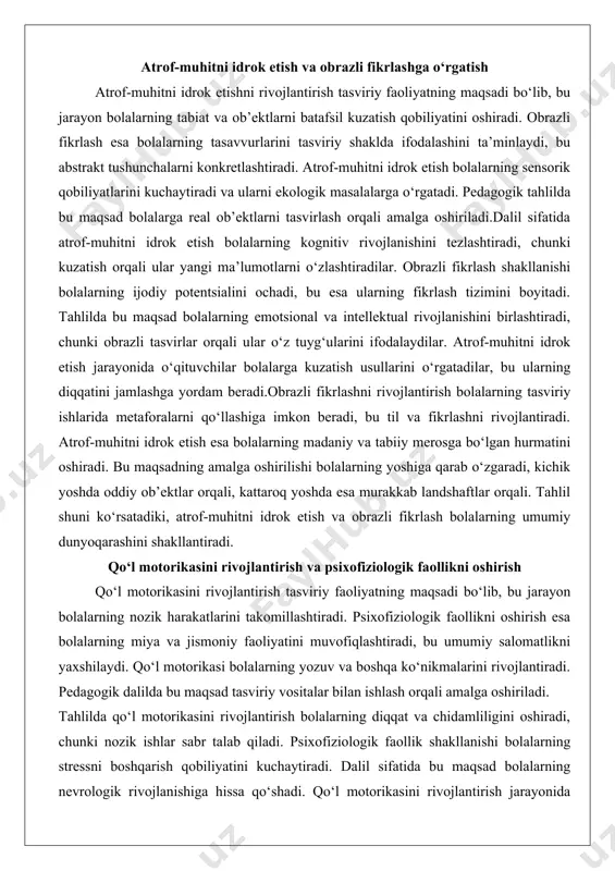 iy ishlarida metaforalarni qo‘llashiga imkon beradi, bu til va fikrlashni rivojlantiradi. atrof-muhitni idrok etish esa bolalarning madaniy va tabiiy merosga bo‘lgan hurmatini oshiradi. bu maqsadning amalga oshirilishi bolalarning yoshiga qarab o‘zgaradi, kichik yoshda oddiy ob’ektlar orqali, kattaroq yoshda esa murakkab landshaftlar orqali. tahlil shuni ko‘rsatadiki, atrof-muhitni idrok etish va obrazli fikrlash bolalarning umumiy dunyoqarashini shakllantiradi. qo‘l motorikasini rivojlantirish va psixofiziologik faollikni oshirish qo‘l motorikasini rivojlantirish tasviriy faoliyatning maqsadi bo‘lib, bu jarayon bolalarning nozik harakatlarini takomillashtiradi. psixofiziologik faollikni oshirish esa bolalarning miya va jismoniy faoliyatini muvofiqlashtiradi, bu umumiy salomatlikni yaxshilaydi. qo‘l motorikasi bolalarning yozuv va boshqa ko‘nikmalarini rivojlantiradi. pedagogik dalilda bu maqsad tasviriy vositalar bilan ishlash orqali amalga oshiriladi. tahlilda qo‘l motorikasini rivojlantirish bolalarning diqqat va chidamliligini oshiradi, chunki nozik ishlar sabr talab qiladi. psixofiziologik faollik shakllanishi bolalarning stressni boshqarish qobiliyatini kuchaytiradi. dalil sifatida bu maqsad bolalarning nevrologik rivojlanishiga hissa qo‘shadi. qo‘l motorikasini rivojlantirish jarayonida o‘qituvchilar bolalarga turli materiallar bilan ishlashni …