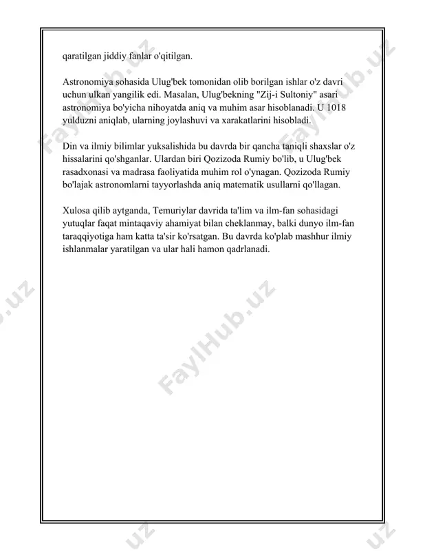 asi oʻrta asrlar sharqida katta ahamiyatga ega boʻlgan sulolalarning biridir va ularning ta'lim-tarbiya sohasiga qo‘shgan hissasi hali ham diqqatga sazovor. temuriylar davrida ilm-fan va madaniyat rivoji yuksak darajaga koʻtarildi. temuriy hukmdorlar, xususan, amir temur va uning avlodlari ilm-fan, san'at va madaniyatning rivojlanishiga bevosita ta'sir koʻrsatdilar va bir qator muhim xizmatlar qildilar. amir temur (1336-1405) oʻz davlatchiligini mustahkamlash bilan bir qatorda ilm-fan va madaniyatni rivojlantirishga alohida e'tibor qaratdi. u samarqand shahrini oʻz imperiyasining poytaxti qilib belgiladi va uni ilm-fan va madaniyat markaziga aylantirdi. samarqandda astronomiya va matematika bo‘yicha mashhur olimlar faoliyat olib borishdi. ulardan biri ulug‘bekning bobosi bo‘lgan mashhur astronom va matematik qazizoda rumi edi. mirzo ulugʻbek (1394-1449) amir temurning nevarasi bo‘lib, u faqat hukmdor bo‘lib qolmay, ilm-fan sohasi bilan ham shug‘ullangan. 1424-1429 yillarda samarqandda ulugʻbek rasadxonasi boʻlib, bu joyda u koʻplab olimlar bilan hamkorlikda yulduzlarni kuzatish va ularning harakatlarini oʻrganish bilan shug‘ullangan. ulug‘bekning yetkazgan eng muhim ilmiy mevalaridan biri "ziji …