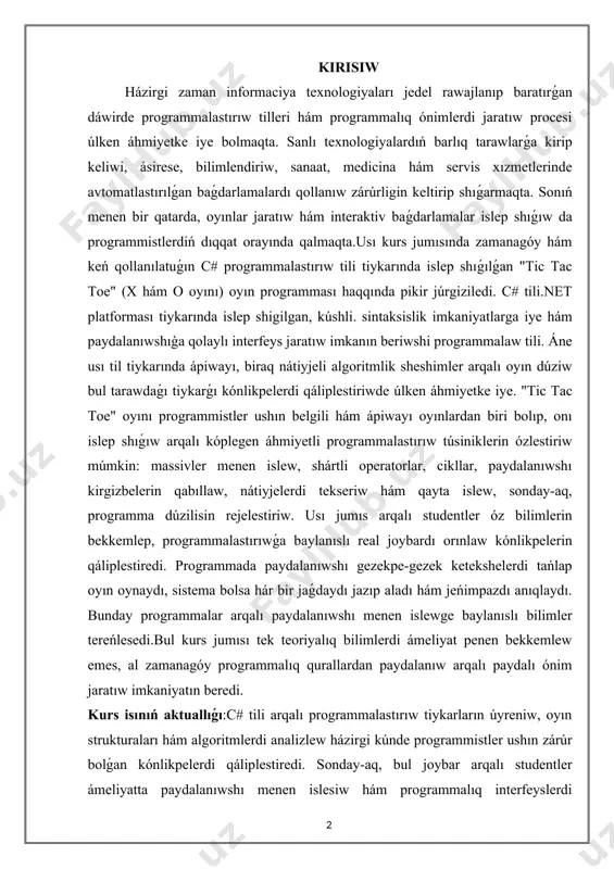 i. sintaksislik imkaniyatlarga iye hám paydalanıwshıģa qolaylı interfeys jaratıw imkanın beriwshi programmalaw tili. áne usı til tiykarında ápiwayı, biraq nátiyjeli algoritmlik sheshimler arqalı oyın dúziw bul tarawdaǵı tiykarǵı kónlikpelerdi qáliplestiriwde úlken áhmiyetke iye. "tic tac toe" oyını programmistler ushın belgili hám ápiwayı oyınlardan biri bolıp, onı islep shıǵıw arqalı kóplegen áhmiyetli programmalastırıw túsiniklerin ózlestiriw múmkin: massivler menen islew, shártli operatorlar, cikllar, paydalanıwshı kirgizbelerin qabıllaw, nátiyjelerdi tekseriw hám qayta islew, sonday-aq, programma dúzilisin rejelestiriw. usı jumıs arqalı studentler óz bilimlerin bekkemlep, programmalastırıwǵa baylanıslı real joybardı orınlaw kónlikpelerin qáliplestiredi. programmada paydalanıwshı gezekpe-gezek ketekshelerdi tańlap oyın oynaydı, sistema bolsa hár bir jaǵdaydı jazıp aladı hám jeńimpazdı anıqlaydı. bunday programmalar arqalı paydalanıwshı menen islewge baylanıslı bilimler tereńlesedi.bul kurs jumısı tek teoriyalıq bilimlerdi ámeliyat penen bekkemlew emes, al zamanagóy programmalıq qurallardan paydalanıw arqalı paydalı ónim jaratıw imkaniyatın beredi. kurs isınıń aktuallıǵı:c# tili arqalı programmalastırıw tiykarların úyreniw, oyın strukturaları hám algoritmlerdi analizlew házirgi kúnde programmistler ushın …