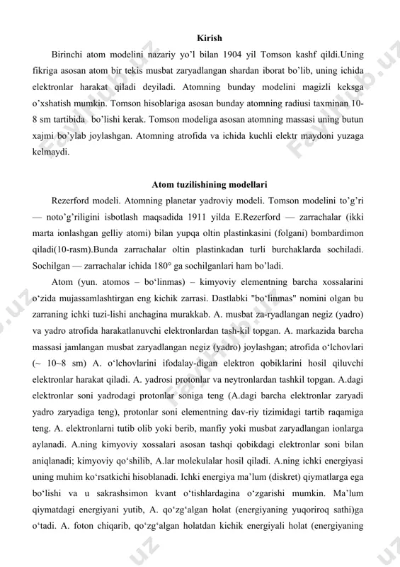 ni elementning dav-riy tizimidagi tartib raqamiga teng. a. elektronlarni tutib olib yoki berib, manfiy yoki musbat zaryadlangan ionlarga aylanadi. a.ning kimyoviy xossalari asosan tashqi qobikdagi elektronlar soni bilan aniqlanadi; kimyoviy qo‘shilib, a.lar molekulalar hosil qiladi. a.ning ichki energiyasi uning muhim ko‘rsatkichi hisoblanadi. ichki energiya ma’lum (diskret) qiymatlarga ega bo‘lishi va u sakrashsimon kvant o‘tishlardagina o‘zgarishi mumkin. ma’lum qiymatdagi energiyani yutib, a. qo‘zg‘algan holat (energiyaning yuqoriroq sathi)ga o‘tadi. a. foton chiqarib, qo‘zg‘algan holatdan kichik energiyali holat (energiyaning pastroq sathi)ga o‘tadi. a.ning eng kichik energiyasiga mos sathi asosiy sath, atom markazida ze musbat zaryadli mas-siv yadro joylashgan, yadro atrofida – ze elektronlar aylanadi. atomning de-761yarli hamma massasi yadroda to‘plangan. qolganlari esa qo‘zg‘algan sathlar deyi-ladi.a. tuzilishi haqidagi fan ("atom fi-zikasi" "yadro fizikasi", "elementar zarralar fizikasi" va boshqa yo‘nalishlar) nazariyasi ancha murakkab bo‘lib, fizi-kaning deyarli barcha yutuqlariga va hozirgi zamon matematik apparat yutuqlariga ta-yanadi.ad.:bekjonov r. b., atom yadrosi va zarralar fizikasi, t., 1995; modda …