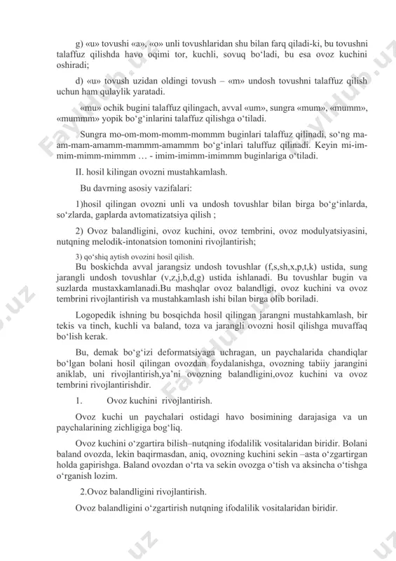 berga holda ishlashi ta’minlaydi; v) «u» tovushni talaffuz qilishda lablar oldinga chuchchaytirilgan bulib, bu tovush hosil bo‘lishi uchun qulaylik yaratadi. tilning orqaga tortilishi, til uchining pastki tillardan uzoqda turishi, til ildizining yumshoq tanglay tomonida ko‘tarilgan holda turish ham tovushni talaffuz qilish qulayligini yaratadi; g) «u» tovushi «a», «o» unli tovushlaridan shu bilan farq qiladi-ki, bu tovushni talaffuz qilishda havo oqimi tor, kuchli, sovuq bo‘ladi, bu esa ovoz kuchini oshiradi; d) «u» tovush uzidan oldingi tovush – «m» undosh tovushni talaffuz qilish uchun ham qulaylik yaratadi. «mu» ochik bugini talaffuz qilingach, avval «um», sungra «mum», «mumm», «mummm» yopik bo‘g‘inlarini talaffuz qilishga o‘tiladi. sungra mo-om-mom-momm-mommm buginlari talaffuz qilinadi, so‘ng ma-am-mam-amamm-mammm-amammm bo‘g‘inlari taluffuz qilinadi. keyin mi-im-mim-mimm-mimmm … - imim-imimm-imimmm buginlariga o‘tiladi. ii. hosil kilingan ovozni mustahkamlash. bu davrning asosiy vazifalari: 1)hosil qilingan ovozni unli va undosh tovushlar bilan birga bo‘g‘inlarda, so‘zlarda, gaplarda avtomatizatsiya qilish ; 2) ovoz balandligini, ovoz kuchini, ovoz tembrini, ovoz …