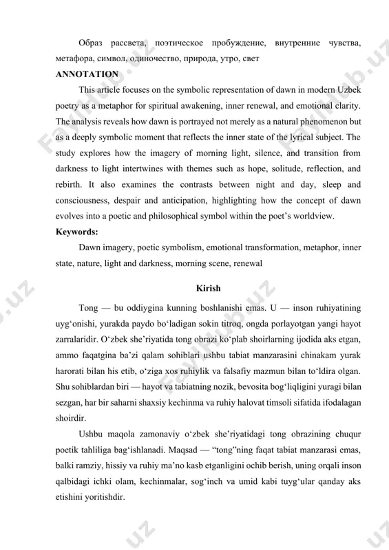 nal clarity. the analysis reveals how dawn is portrayed not merely as a natural phenomenon but as a deeply symbolic moment that reflects the inner state of the lyrical subject. the study explores how the imagery of morning light, silence, and transition from darkness to light intertwines with themes such as hope, solitude, reflection, and rebirth. it also examines the contrasts between night and day, sleep and consciousness, despair and anticipation, highlighting how the concept of dawn evolves into a poetic and philosophical symbol within the poet’s worldview. keywords: dawn imagery, poetic symbolism, emotional transformation, metaphor, inner state, nature, light and darkness, morning scene, renewal kirish tong — bu oddiygina kunning boshlanishi emas. u — inson ruhiyatining uyg‘onishi, yurakda paydo bo‘ladigan sokin titroq, ongda porlayotgan yangi hayot zarralaridir. o‘zbek she’riyatida tong obrazi ko‘plab shoirlarning ijodida aks etgan, ammo faqatgina ba’zi qalam sohiblari ushbu tabiat manzarasini chinakam yurak harorati bilan his …
