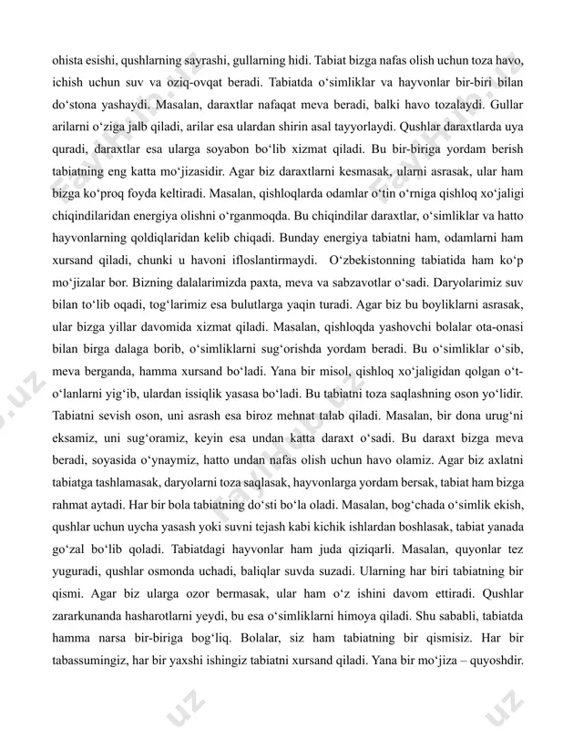 an do‘stona yashaydi. masalan, daraxtlar nafaqat meva beradi, balki havo tozalaydi. gullar arilarni o‘ziga jalb qiladi, arilar esa ulardan shirin asal tayyorlaydi. qushlar daraxtlarda uya quradi, daraxtlar esa ularga soyabon bo‘lib xizmat qiladi. bu bir-biriga yordam berish tabiatning eng katta mo‘jizasidir. agar biz daraxtlarni kesmasak, ularni asrasak, ular ham bizga ko‘proq foyda keltiradi. masalan, qishloqlarda odamlar o‘tin o‘rniga qishloq xo‘jaligi chiqindilaridan energiya olishni o‘rganmoqda. bu chiqindilar daraxtlar, o‘simliklar va hatto hayvonlarning qoldiqlaridan kelib chiqadi. bunday energiya tabiatni ham, odamlarni ham xursand qiladi, chunki u havoni ifloslantirmaydi. o‘zbekistonning tabiatida ham ko‘p mo‘jizalar bor. bizning dalalarimizda paxta, meva va sabzavotlar o‘sadi. daryolarimiz suv bilan to‘lib oqadi, tog‘larimiz esa bulutlarga yaqin turadi. agar biz bu boyliklarni asrasak, ular bizga yillar davomida xizmat qiladi. masalan, qishloqda yashovchi bolalar ota-onasi bilan birga dalaga borib, o‘simliklarni sug‘orishda yordam beradi. bu o‘simliklar o‘sib, meva berganda, hamma xursand bo‘ladi. yana bir misol, qishloq xo‘jaligidan qolgan o‘t-o‘lanlarni yig‘ib, ulardan …