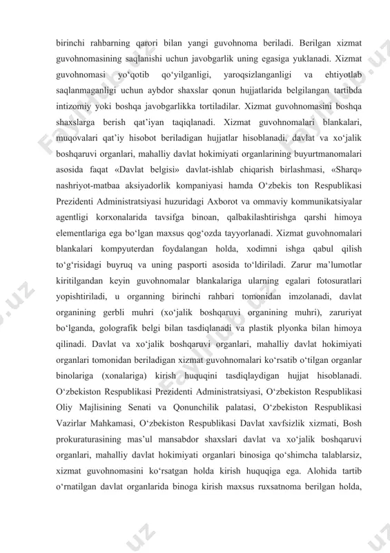 egasiga yuklanadi. xizmat guvohnomasi yo‘qotib qo‘yilganligi, yaroqsizlanganligi va ehtiyotlab saqlanmaganligi uchun aybdor shaxslar qonun hujjatlarida belgilangan tartibda intizomiy yoki boshqa javobgarlikka tortiladilar. xizmat guvohnomasini boshqa shaxslarga berish qat’iyan taqiqlanadi. xizmat guvohnomalari blankalari, muqovalari qat’iy hisobot beriladigan hujjatlar hisoblanadi, davlat va xo‘jalik boshqaruvi organlari, mahalliy davlat hokimiyati organlarining buyurtmanomalari asosida faqat «davlat belgisi» davlat-ishlab chiqarish birlashmasi, «sharq» nashriyot-matbaa aksiyadorlik kompaniyasi hamda o‘zbekis ton respublikasi prezidenti administratsiyasi huzuridagi axborot va ommaviy kommunikatsiyalar agentligi korxonalarida tavsifga binoan, qalbakilashtirishga qarshi himoya elementlariga ega bo‘lgan maxsus qog‘ozda tayyorlanadi. xizmat guvohnomalari blankalari kompyuterdan foydalangan holda, xodimni ishga qabul qilish to‘g‘risidagi buyruq va uning pasporti asosida to‘ldiriladi. zarur ma’lumotlar kiritilgandan keyin guvohnomalar blankalariga ularning egalari fotosuratlari yopishtiriladi, u organning birinchi rahbari tomonidan imzolanadi, davlat organining gerbli muhri (xo‘jalik boshqaruvi organining muhri), zaruriyat bo‘lganda, golografik belgi bilan tasdiqlanadi va plastik plyonka bilan himoya qilinadi. davlat va xo‘jalik boshqaruvi organlari, mahalliy davlat hokimiyati organlari tomonidan beriladigan xizmat guvohnomalari ko‘rsatib …