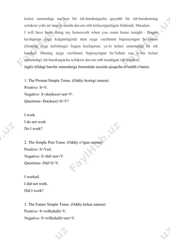 d(should)+not+ving. questions-would(should)+s+be+ving. 9. the present perfect tense. (hozirgi tugallangan zamon) positive- s+have(has)+p.p. negative- s+have(has)+not+p.p. questions-have(has)+s+p.p. 10. the past perfect tense. (o’tgan tugallangan zamon) positive- s+had+p.p. negative- s+had+not+p.p. questions-had+s+p.p. 11. the future perfect tense. (kelasi tugallangan zamon) positive- s+will(shall)+have+p.p. negative- s+will(shall)+not+have+p.p. questions-will(shall)+s+have+p.p. 12. the future perfect in the past tense. (o’tgan zamondagi kelasi tugallangan zamon) positive- s+would(should)+have+p.p. negative- s+would(should)+not+have+p.p. questions-would(should)+s+have+p.p. 13. the present perfect continuous tense. (hozirgi tugallangan davom zamon) positive- s+have(has)+been+ving. negative- s+have(has)+not+been+ving. questions-have(has)+s+been+ving. 14. the past perfect continuous tense. (o’tgan tugallangan davom zamon) positive- s+had+been+ving. negative- s+had+not+been+ving. questions-had+s+been+ving. 15. the future perfect continuous tense. (kelasi tugallangan davom zamon) positive- s+will(shall)+have+been+ving. negative- s+will(shall)+not+have+been+ving. questions- will(shall)+s+have+been+ving. 16. the future perfect continuous in the past tense. (o’tgan zamondagi kelasi tugallangan davom zamon) positive- s+would(should)+have+been+ving. negative- s+would(should)+not+have+been+ving. questions-would(should)+s+have+been+ving. english meals the english usually have 4 meals a day: breakfast, lunch, tea (5 o'clock), and dinner. breakfast can be a full "english breakfast" of …