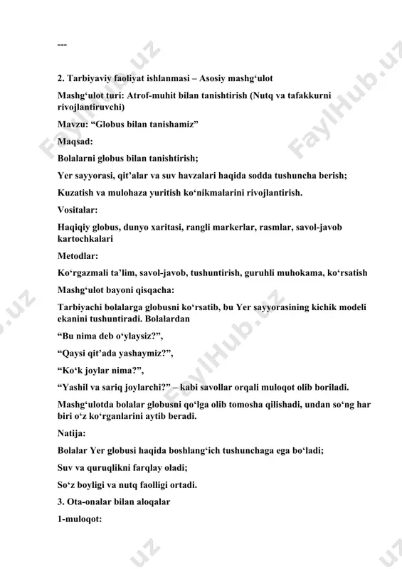 v va quruqlikni farqlay oladi; so‘z boyligi va nutq faolligi ortadi. 3. ota-onalar bilan aloqalar 1-muloqot: ota-ona: malohat opa (jahongirning onasi muammo: jahongir mashg‘ulotda so‘zlashishda ishtirok etmasdan faqat kuzatadi. tavsiyalar: uyda oddiy xarita, globus rasmlari yordamida savollar berish, bolani fikr bildirishga undash. 2-muloqot: ota-ona: zafar aka (zilolaning otasi) muammo: zilola atrof-muhitga nisbatan befarq, rasmlarga qiziqmaydi. tavsiyalar: birga rasm chizish, “yerda nima bor?” o‘yini orqali bilimini oshirish, tabiatga oid kitoblarni birga o‘qish. 4. kun yakuni bo‘yicha refleksiya yutuqlar: bugungi mashg‘ulotda bolalar globus haqida yangi bilimlar oldilar. 15 nafar bola globusni qanday ishlatish va unda ko‘rsatilgan joylar haqida fikr bildirdi. erkin faoliyatda 10 dan ortiq bola globus rasmini mustaqil chizib, o‘z fikrini ifoda etdi. ko‘rgazmali vositalar va jonli suhbat orqali bolalarda dunyo manzarasi haqidagi tasavvur shakllandi. kamchiliklar: 3–4 nafar bola mavzuni to‘liq tushunishda qiynaldi, ular faqat tashqi ko‘rinishga e’tibor qaratdi. buning sababi – mavzu murakkabligi va abstrakt tafakkurni talab qilganidir. kelgusi mashg‘ulotlarda …