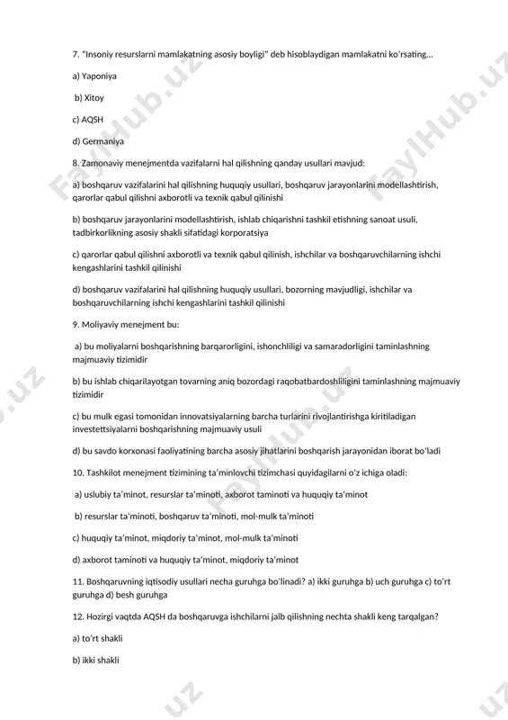 akatni ko’rsating… a) yaponiya b) xitoy c) aqsh d) germaniya 8. zamonaviy menejmentda vazifalarni hal qilishning qanday usullari mavjud: a) boshqaruv vazifalarini hal qilishning huquqiy usullari, boshqaruv jarayonlarini modellashtirish, qarorlar qabul qilishni axborotli va texnik qabul qilinishi b) boshqaruv jarayonlarini modellashtirish, ishlab chiqarishni tashkil etishning sanoat usuli, tadbirkorlikning asosiy shakli sifatidagi korporatsiya c) qarorlar qabul qilishni axborotli va texnik qabul qilinish, ishchilar va boshqaruvchilarning ishchi kengashlarini tashkil qilinishi d) boshqaruv vazifalarini hal qilishning huquqiy usullari, bozorning mavjudligi, ishchilar va boshqaruvchilarning ishchi kengashlarini tashkil qilinishi 9. moliyaviy menejment bu: a) bu moliyalarni boshqarishning barqarorligini, ishonchliligi va samaradorligini taminlashning majmuaviy tizimidir b) bu ishlab chiqarilayotgan tovarning aniq bozordagi raqobatbardoshliligini taminlashning majmuaviy tizimidir c) bu mulk egasi tomonidan innovatsiyalarning barcha turlarini rivojlantirishga kiritiladigan investettsiyalarni boshqarishning majmuaviy usuli d) bu savdo korxonasi faoliyatining barcha asosiy jihatlarini boshqarish jarayonidan iborat bo’ladi 10. tashkilot menejment tizimining ta’minlovchi tizimchasi quyidagilarni o’z ichiga oladi: a) uslubiy ta’minot, resurslar …