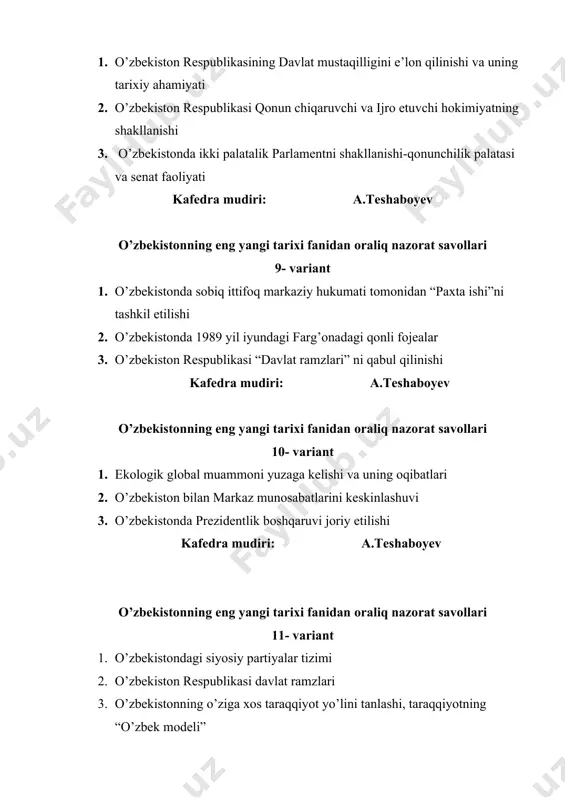 v o’zbekistonning eng yangi tarixi fanidan oraliq nazorat savollari 14- variant 1. siyosiy partiyalarning jamiyatda tutgan o’rni 2. jamiyatni demokratlashtirishda oav o’rni 3. o’zbekiston ijtimoiy hayotida 1989 yildagi o’zgarishlar kafedra mudiri: a.teshaboyev o’zbekistonning eng yangi tarixi fanidan oraliq nazorat savollari 15- variant 1. o’zbekistonning eng yangi tarixi fanining predmeti, maqsadi 2. mustaqillik yillarida ma’naviy va ma’rifiy hayot. 3. milliy urf odatlar, qadriyatlar va an’analarning tiklanishi kafedra mudiri: a.teshaboyev o’zbekistonning eng yangi tarixi fanidan oraliq nazorat savollari 16- variant 1. mustaqillik arafasida respublikadagi ijtimoiy-iqtisodiy va siyosiy ahvol. o’zlikni anglashga intilishning kuchayishi. 2. mustaqil o‘zbekistondagi ijtimoiy munosabatlar 3. 1985-yildagi "paxta ishi" "o‘zbek ishi" masalalari kafedra mudiri: a.teshaboyev o’zbekistonning eng yangi tarixi fanidan oraliq nazorat savollari 17- variant 1. o’zbekiston respublikasi yangi tahrirdagi konstitutsiyasi 2. “korrupsiyaga qarshi kurashish to’g’risida”gi qonunning mazmun-mohiyati. 3. o’zbekistonning eng yangi tarixi fanining predmeti, maqsadi kafedra mudiri: a.teshaboyev o’zbekistonning eng yangi tarixi fanidan oraliq nazorati 18- variant 1. 1985-yildagi …