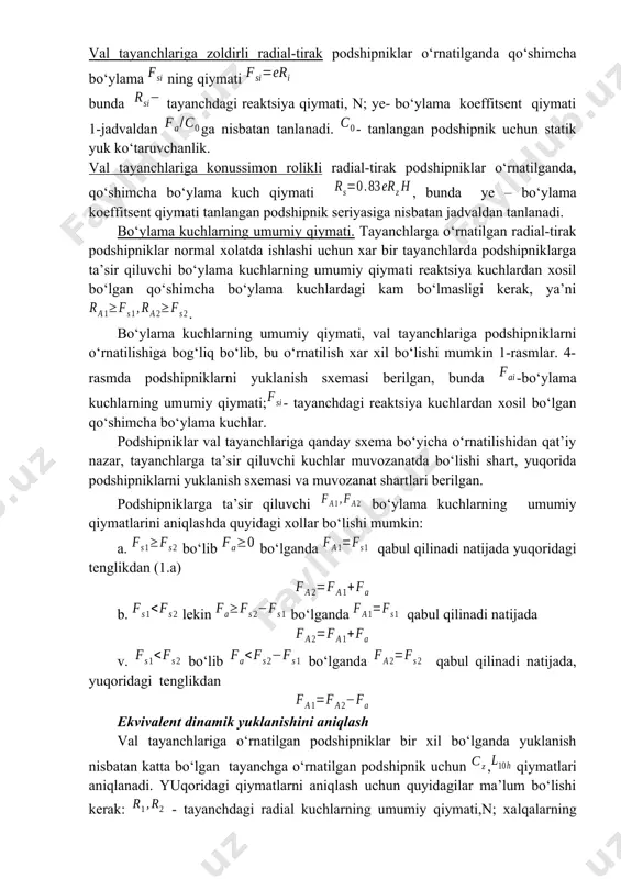 . val tayanchlariga zoldirli radial-tirak podshipniklar o‘rnatilganda qo‘shimcha bo‘ylama ning qiymati bunda tayanchdagi reaktsiya qiymati, n; ye- bo‘ylama koeffitsent qiymati 1-jadvaldan ga nisbatan tanlanadi. - tanlangan podshipnik uchun statik yuk ko‘taruvchanlik. val tayanchlariga konussimon rolikli radial-tirak podshipniklar o‘rnatilganda, qo‘shimcha bo‘ylama kuch qiymati , bunda ye – bo‘ylama koeffitsent qiymati tanlangan podshipnik seriyasiga nisbatan jadvaldan tanlanadi. bo‘ylama kuchlarning umumiy qiymati. tayanchlarga o‘rnatilgan radial-tirak podshipniklar normal xolatda ishlashi uchun xar bir tayanchlarda podshipniklarga ta’sir qiluvchi bo‘ylama kuchlarning umumiy qiymati reaktsiya kuchlardan xosil bo‘lgan qo‘shimcha bo‘ylama kuchlardagi kam bo‘lmasligi kerak, ya’ni . bo‘ylama kuchlarning umumiy qiymati, val tayanchlariga podshipniklarni o‘rnatilishiga bog‘liq bo‘lib, bu o‘rnatilish xar xil bo‘lishi mumkin 1-rasmlar. 4-rasmda podshipniklarni yuklanish sxemasi berilgan, bunda -bo‘ylama kuchlarning umumiy qiymati;- tayanchdagi reaktsiya kuchlardan xosil bo‘lgan qo‘shimcha bo‘ylama kuchlar. podshipniklar val tayanchlariga qanday sxema bo‘yicha o‘rnatilishidan qat’iy nazar, tayanchlarga ta’sir qiluvchi kuchlar muvozanatda bo‘lishi shart, yuqorida podshipniklarni yuklanish sxemasi va muvozanat shartlari berilgan. podshipniklarga ta’sir …