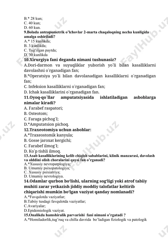 n; c. infeksion kasalliklarni o`rganadigan fan; d. ichak kasalliklarini o`rganadigan fan. 11.oyoq-qo`llar amputatsiyasida ishlatiladigan asboblarga nimalar kiradi? a. farabef raspatori; b. osteotom; c. faraga pichog`i; d.*аmputatsion pichoq. 12.traxeotomiya uchun asboblar: a.*тraxeostomik kanyula; b. gosse jaroxat kergichi; c. farabef ilmog`i; d. кo`p tishli ilmoq. 13.asab kasalliklarining kelib chiqish sabablarini, klinik manzarasi, davolash va olddini olish choralarini qaysi fan o’rganadi? a.*xususiy nevropatplogiya; b. umumiy psixopatologiya; c. xususiy psixiatriya; d. umumiy nevrologiya. 14.odamlar qurbon bo‘lishi, ularning sog‘ligi yoki atrof tabiiy muhiti zarar yetkazish jiddiy moddiy talofatlar keltirib chiqarishi mumkin bo‘lgan vaziyat qanday nomlanadi? a.*favqulotda vaziyatlar; b.tabiiy tusdagi favqulotda vaziyatlar; c.avariyalar; d.epidemiologik vaziyat. 15.onalikda hamshiralik parvarishi fani nimani o’rgatadi ? a.*homiladorlik,tug’ruq va chilla davrida bo’ladigan fiziologik va patologik o’zgarishlarni; b.jinsiy a’zolar kasalliklarini; c.homiladorlik va tug’ruqning kechishini; d.chilla davri patologiyasini. 16.psixоlоgiya so`zi ma’nosi? a* grеkchа psixо (ya`ni ruh, jоn) vа lоgоs (so`z, ilm); b. fransuzcha psixо (ya`ni ruh, jоn) vа lоgоs (so`z, ilm); c.grеkchа psixо …