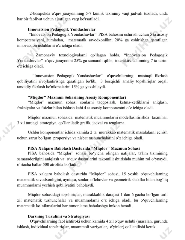 gogik yondashuvlar” pisa bahosini oshirish uchun 5 ta asosiy kompetensiyani, jumladan, matematik savodxonlikni 20% ga oshirishga qaratilgan innovatsion uslublarni o'z ichiga oladi. zamonaviy texnologiyalarni qo'llagan holda, “innovatsion pedagogik yondashuvlar” o'quv jarayonini 25% ga samarali qilib, interaktiv ta'limning 7 ta turini o'z ichiga oladi. “innovatsion pedagogik yondashuvlar” o'quvchilarning mustaqil fikrlash qobiliyatini rivojlantirishga qaratilgan bo'lib, 3 bosqichli amaliy topshiriqlar orqali tanqidiy fikrlash ko'nikmalarini 15% ga yaxshilaydi. "miqdor" mazmun sohasining asosiy komponentlari “miqdor” mazmun sohasi sonlarni taqqoslash, ketma-ketliklarni aniqlash, fraksiyalar va foizlar bilan ishlash kabi 4 ta asosiy komponentni o’z ichiga oladi. miqdor mazmun sohasida matematik muammolarni modellashtirishda taxminan 3 xil turdagi strategiya qo’llaniladi: grafik, jadval va tenglama. ushbu komponentlar ichida kamida 2 ta murakkab matematik masalalarni echish uchun zarur bo’lgan proporsiya va nisbat tushunchalarini o’z ichiga oladi. pisa xalqaro baholash dasturida "miqdor" mazmun sohasi pisa bahosida “miqdor” sohasi boʻyicha olingan natijalar, ta'lim tizimining samaradorligini aniqlash va oʻquv dasturlarini takomillashtirishda muhim rol oʻynaydi, …