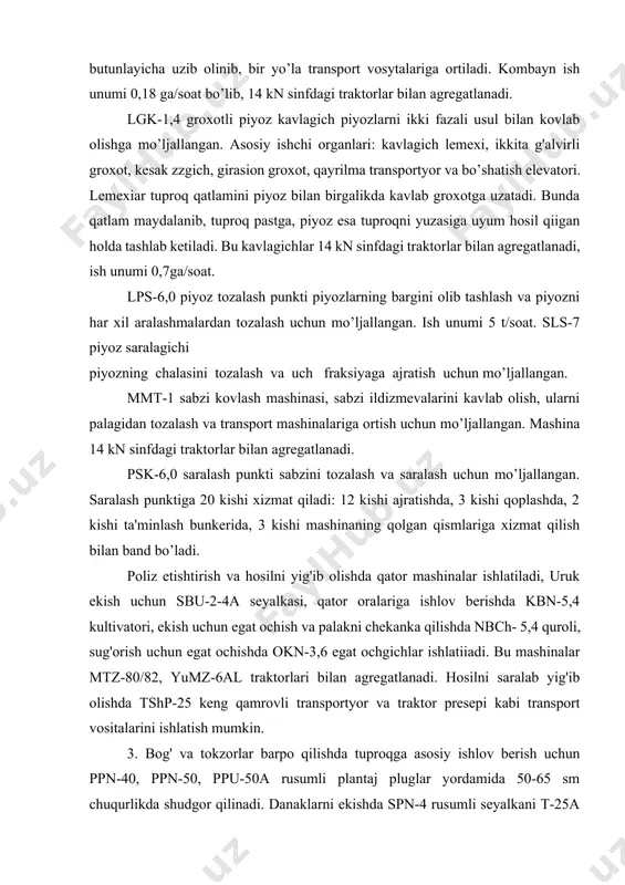 shda, 3 kishi qoplashda, 2 kishi ta'minlash bunkerida, 3 kishi mashinaning qolgan qismlariga xizmat qilish bilan band bo’ladi. poliz etishtirish va hosilni yig'ib olishda qator mashinalar ishlatiladi, uruk ekish uchun sbu-2-4a seyalkasi, qator oralariga ishlov berishda kbn-5,4 kultivatori, ekish uchun egat ochish va palakni chekanka qilishda nbch- 5,4 quroli, sug'orish uchun egat ochishda okn-3,6 egat ochgichlar ishlatiiadi. bu mashinalar mtz-80/82, yumz-6al traktorlari bilan agregatlanadi. hosilni saralab yig'ib olishda tshp-25 keng qamrovli transportyor va traktor presepi kabi transport vositalarini ishlatish mumkin. 3. bog' va tokzorlar barpo qilishda tuproqga asosiy ishlov berish uchun ppn-40, ppn-50, ppu-50a rusumli plantaj pluglar yordamida 50-65 sm chuqurlikda shudgor qilinadi. danaklarni ekishda spn-4 rusumli seyalkani t-25a traktori bilan agregatlab ishlatish mumkin. ko’chatlarni kavlab olishda vpn-2 kavlash plugi va nvs-1,2 skobalardan foydalaniladi. ko’chatlarni ekishda mps-1, sshn-3 ko’chat o’tkazgichlardan, katta o’lchamli ko’chatlarni ekish uchun kyau-100, kpyash-60 rusumli o’ra kavlagichlardan foydalaniladi. bog'lar psg-3-zoa, ps-4-30 bog' pluglari va pls-5-25a plug-lushchilnik bilan …