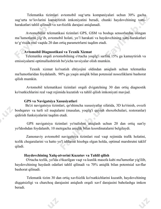 n. telematika tizimlari avtomobil sug‘urta kompaniyalari uchun 30% gacha sug‘urta to‘lovlarini kamaytirish imkoniyatini beradi, chunki haydovchining xatti-harakatlari tahlil qilinadi va xavfsizlik darajasi aniqlanadi. avtomobillar telematikasi tizimlari gps, gsm va boshqa sensorlardan olingan ma’lumotlarni yig‘ib, avtomobil holati, yo’l harakati va haydovchining xatti-harakatlari to‘g‘risida real vaqtda 20 dan ortiq parametrlarni taqdim etadi. avtomobil diagnostikasi va texnik xizmat telematika orqali avtomobilning o'rtacha yoqilg'i sarfini 15% ga kamaytirish va emissiyalarni optimallashtirish bo'yicha tavsiyalar olish mumkin. texnik xizmat ko'rsatish ehtiyojini oldindan aniqlash uchun telematika ma'lumotlaridan foydalanib, 90% ga yaqin aniqlik bilan potensial nosozliklarni bashorat qilish mumkin. avtomobil telematikasi tizimlari orqali dvigatelning 30 dan ortiq diagnostik ko'rsatkichlarini real vaqt rejimida kuzatish va tahlil qilish imkoniyati mavjud. gps va navigatsiya xususiyatlari ba'zi navigatsiya tizimlari, qo'shimcha xususiyatlar sifatida, 3d ko'rinish, ovozli boshqaruv va turli xil nuqtalarni (masalan, yoqilg'i quyish shoxobchalari, restoranlar) qidirish funksiyalarini taqdim etadi. gps navigatsiya tizimlari yo'nalishni aniqlash uchun 20 dan ortiq sun'iy yo'ldoshdan foydalanib, 10 …