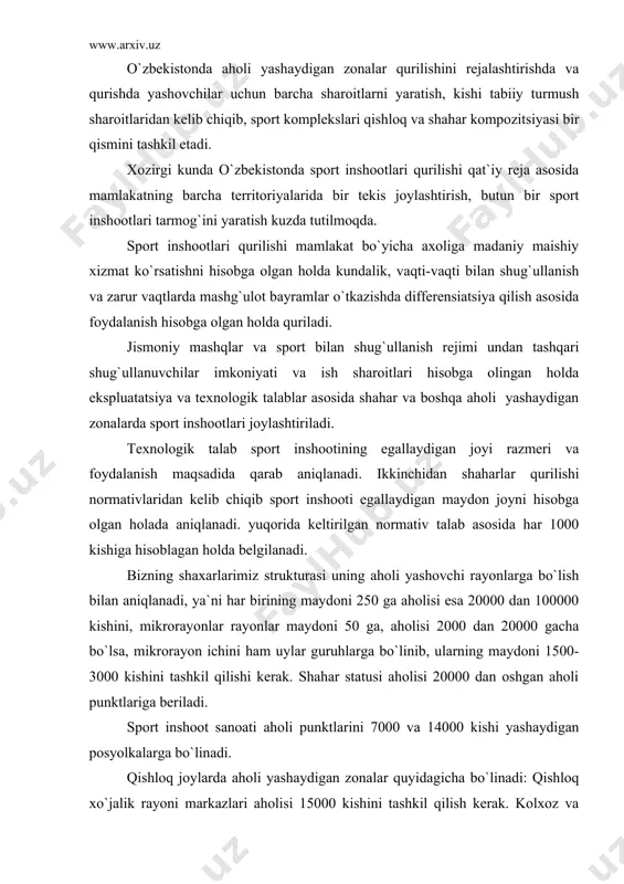 0000 dan 100000 kishini, mikrorayonlar rayonlar maydoni 50 ga, aholisi 2000 dan 20000 gacha bo`lsa, mikrorayon ichini ham uylar guruhlarga bo`linib, ularning maydoni 1500-3000 kishini tashkil qilishi kerak. shahar statusi aholisi 20000 dan oshgan aholi punktlariga beriladi. sport inshoot sanoati aholi punktlarini 7000 va 14000 kishi yashaydigan posyolkalarga bo`linadi. qishloq joylarda aholi yashaydigan zonalar quyidagicha bo`linadi: qishloq xo`jalik rayoni markazlari aholisi 15000 kishini tashkil qilish kerak. kolxoz va sovxoz markazlari aholisi 2000-5000 kishi ishlab chiqarish bo`limlari aholisi 2000 kishigacha. sport inshootlarini qurishni rejalashtirishda aholi yashash joylariga maksimum yaqin bo`lishini hisobga olish zarur. har bir sport inshootiga piyoda borish yoki transport xizmatidan foydalanish kerakligi hisobga olinishi kerak. sport inshootini qurishni hisobga olish va rejalashtirishda mashg`ulot davomiyligi, ya`ni iii va ii razryadli sportsmenlar 1,5 -2,5 soat yuqori razryadli sportsmenlar uchun 2,5 – 3,5 soat sistematik shug`ullanishi hisobga olinadi. shunga muvofiq kichik razryadli va ommaviy jismoniy tarbiya bilan shug`ullanuvchilar uchun piyoda 20 minutda …