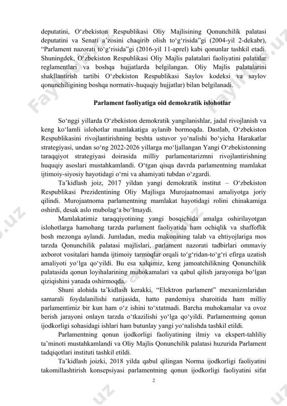 k palatasining reglamenti toʻgʻrisida”gi (2003-yil 29-avgust), “oʻzbekiston respublikasi oliy majlisi senatining reglamenti toʻgʻrisida”gi (2003-yil 29-avgust), “o‘zbekiston respublikasi oliy majlisi qonunchilik palatasi deputatining va senati a’zosining maqomi to‘g‘risida”gi, “xalq deputatlari mahalliy kengashi deputatini, o‘zbekiston respublikasi oliy majlisining qonunchilik palatasi deputatini va senati a’zosini chaqirib olish to‘g‘risida”gi (2004-yil 2-dekabr), “parlament nazorati to‘g‘risida”gi (2016-yil 11-aprel) kabi qonunlar tashkil etadi. shuningdek, o‘zbekiston respublikasi oliy majlis palatalari faoliyatini palatalar reglamentlari va boshqa hujjatlarda belgilangan. oliy majlis palatalarini shakllantirish tartibi o‘zbekiston respublikasi saylov kodeksi va saylov qonunchiligining boshqa normativ-huquqiy hujjatlar) bilan belgilanadi. parlament faoliyatiga oid demokratik islohotlar so‘nggi yillarda o‘zbekiston demokratik yangilanishlar, jadal rivojlanish va keng ko‘lamli islohotlar mamlakatiga aylanib bormoqda. dastlab, o‘zbekiston respublikasini rivojlantirishning beshta ustuvor yo‘nalishi bo‘yicha harakatlar strategiyasi, undan so‘ng 2022-2026 yillarga mo‘ljallangan yangi o‘zbekistonning taraqqiyot strategiyasi doirasida milliy parlamentarizmni rivojlantirishning huquqiy asoslari mustahkamlandi. o‘tgan qisqa davrda parlamentning mamlakat ijtimoiy-siyosiy hayotidagi o‘rni va ahamiyati tubdan o‘zgardi. ta’kidlash joiz, 2017 yildan yangi demokratik institut …