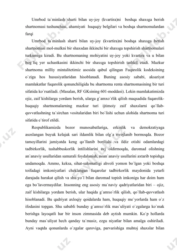 yatlaridan biri – ojiz, zaif kishilarga yordam berish, ular haqida g`amxo`rlik qilish, qo`llab-quvvatlash hisoblanadi. bu qadriyat axloqiy qoidalarda ham, huquqiy me`yorlarda ham o`z ifodasini topgan. shu sababli bunday g`amxo`rlik mas`uliyati o`zgalarga ko`mak berishga layoqatli har bir inson zimmasida deb aytish mumkin. ko`p hollarda bunday mas`uliyat hech qanday ta`masiz, ezgu niyatlar bilan amalga oshiriladi. ayni vaqtda qonunlarda o`zgalar qaroviga, parvarishiga muhtoj shaxslar bilan shunday parvarishni amalga oshiruvchi shaxslar manfaatini umumlashtirish, ularning o`zaro munosabatlarini shartnoma asosida rasmiylashtirib, ularning bir-birlariga nisbatan huquq va burchlarini belgilab qo`yish holatlari ham nazarda tutilgan. davlat ijtimoiy qo`llab-quvvatlash jamg`armalari hisobiga ushbu toifadagi fuqarolarga pensiyalar, nafaqalar, boshqa ijtimoiy ta`minot berish shakllarida moddiy madad ko`rsatilayotgan bo`lsa-da, bu yordamlar o`z hajmiga ko`ra har doim ham yetarli bo`lavermaydi, bu shaxslarda qo`shimcha kun kechirish manbalarini qidirib topish zaruratini yuzaga keltiradi. kundalik hayotimizda keng tarqala boshlagan mulkni ijaraga berish, o`z mablag`larini omonatga qo`yish yoki korxonalarning qimmatli qog`ozlariga ega bo`lish orqali, ulardan keladigan dividend (foiz …