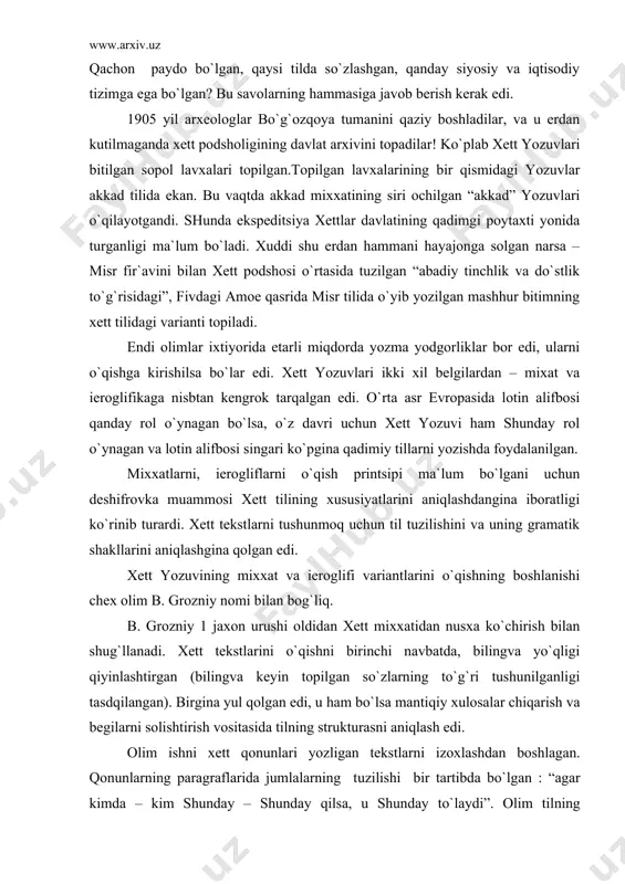 grozniy 1 jaxon urushi oldidan xett mixxatidan nusxa ko`chirish bilan shug`llanadi. xett tekstlarini o`qishni birinchi navbatda, bilingva yo`qligi qiyinlashtirgan (bilingva keyin topilgan so`zlarning to`g`ri tushunilganligi tasdqilangan). birgina yul qolgan edi, u ham bo`lsa mantiqiy xulosalar chiqarish va begilarni solishtirish vositasida tilning strukturasni aniqlash edi. olim ishni xett qonunlari yozligan tekstlarni izoxlashdan boshlagan. qonunlarning paragraflarida jumlalarning tuzilishi bir tartibda bo`lgan : “agar kimda – kim shunday – shunday qilsa, u shunday to`laydi”. olim tilning grammatik tuzilishini juda tez o`zlashtirgan. uning old osiyodagi ko`pgina qadimiy tillar singari, somiy tili bo`lmay, xind-evropa tili bo`lib chiqishi olimni taajublantiradi,bir so`zning o`zgarib borishi, ya`ni turlovchi qo`shimchaning almashib turishi aniq bilinib turadi, so`zlar turlanishining butun sistemasi, garchi akkad so`zlari va so`z birliklari ko`p bo`lsada, buning xind – evropa tili ekanligidan dalolat beradi. olim butun jumlalarning moxiyatiga tayanib turib, xettcha ko`pgina so`zlarni, grammatik shakllar ma`nosini tez aniqlay oldi. shunday qilib, xind – evropa tillari haqida yaxshi ma`lumotga ega …